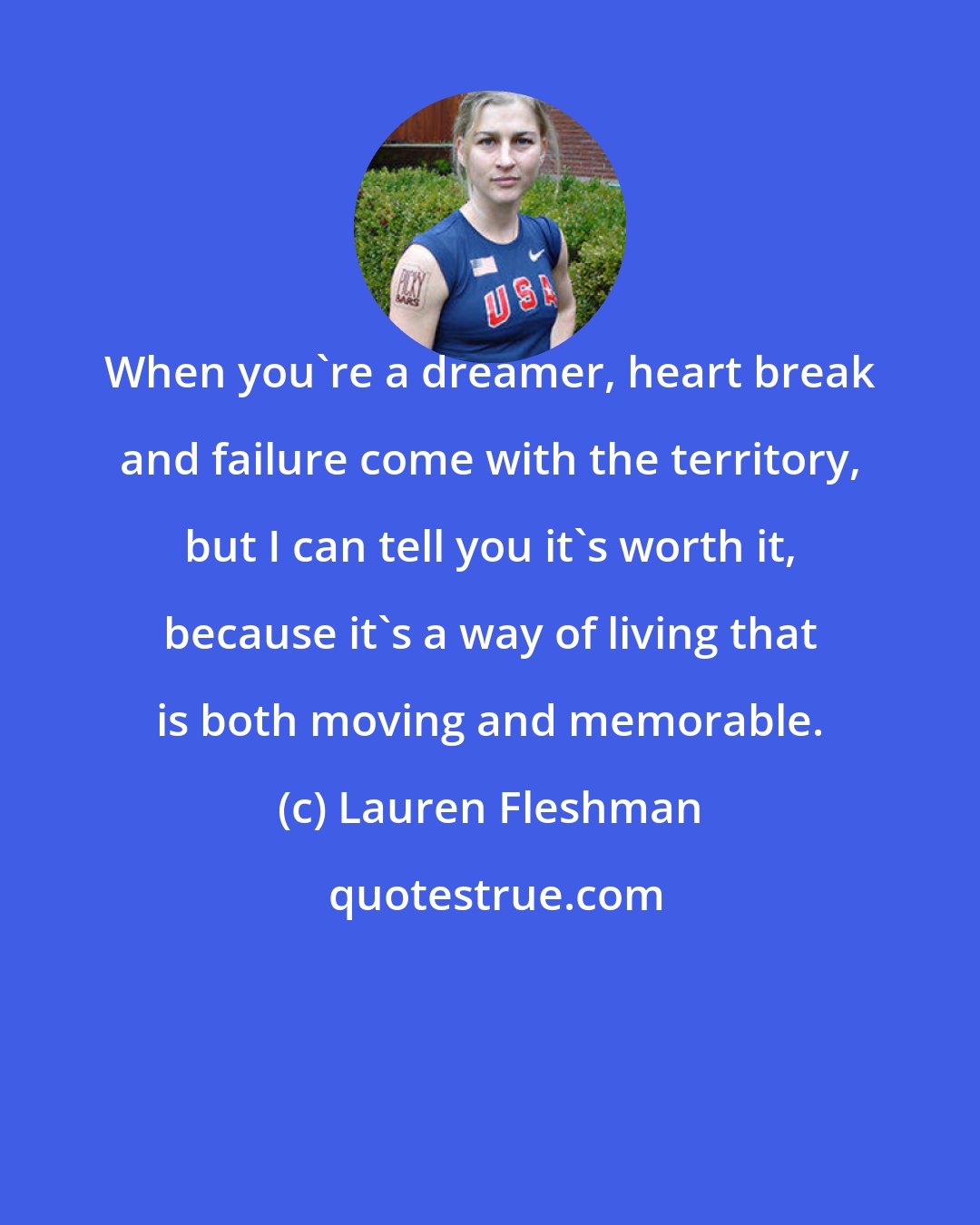 Lauren Fleshman: When you're a dreamer, heart break and failure come with the territory, but I can tell you it's worth it, because it's a way of living that is both moving and memorable.