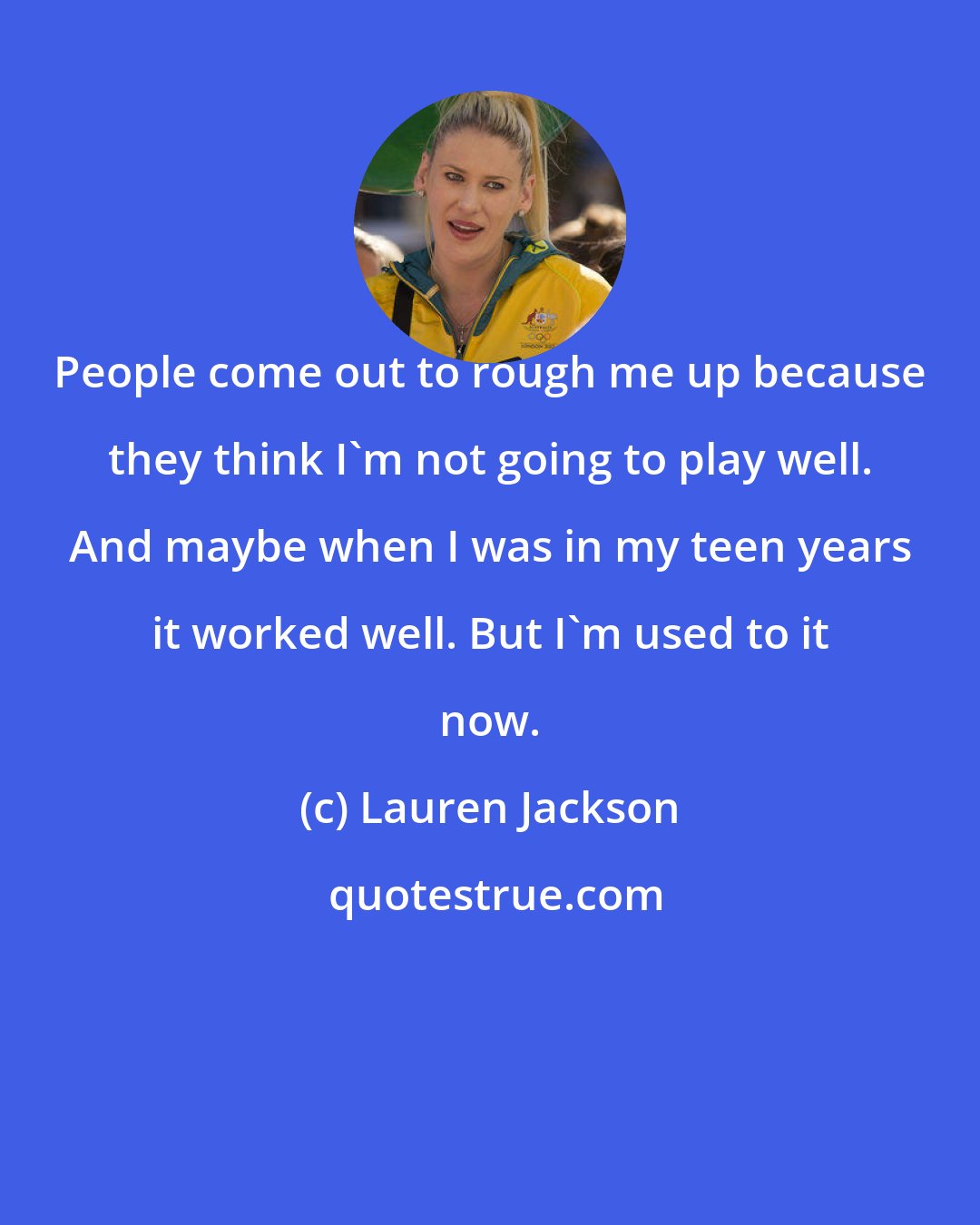 Lauren Jackson: People come out to rough me up because they think I'm not going to play well. And maybe when I was in my teen years it worked well. But I'm used to it now.