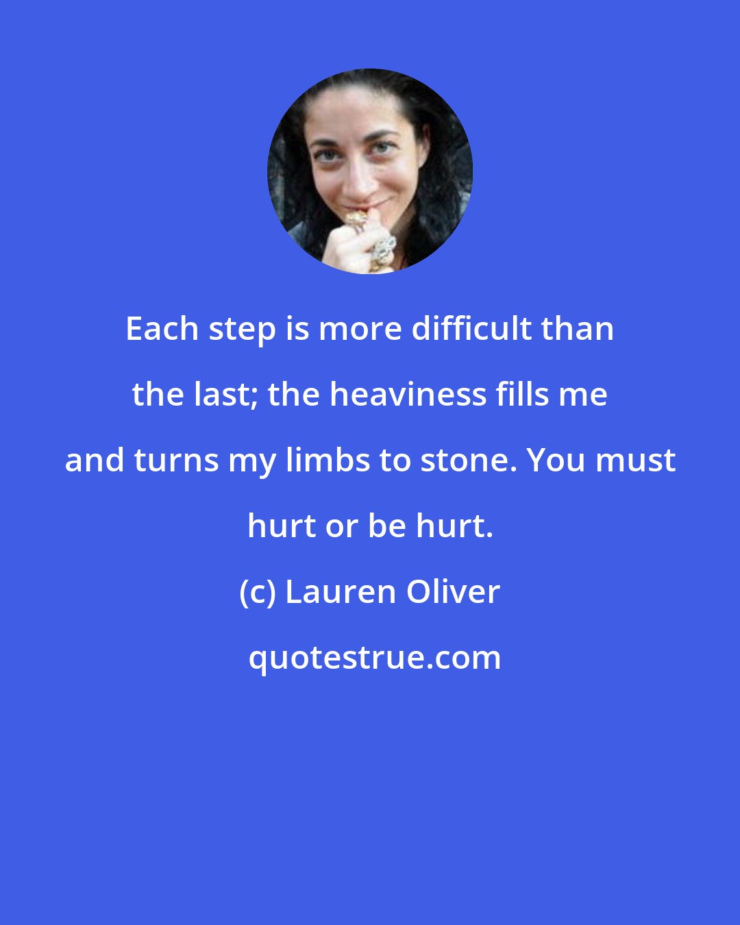 Lauren Oliver: Each step is more difficult than the last; the heaviness fills me and turns my limbs to stone. You must hurt or be hurt.