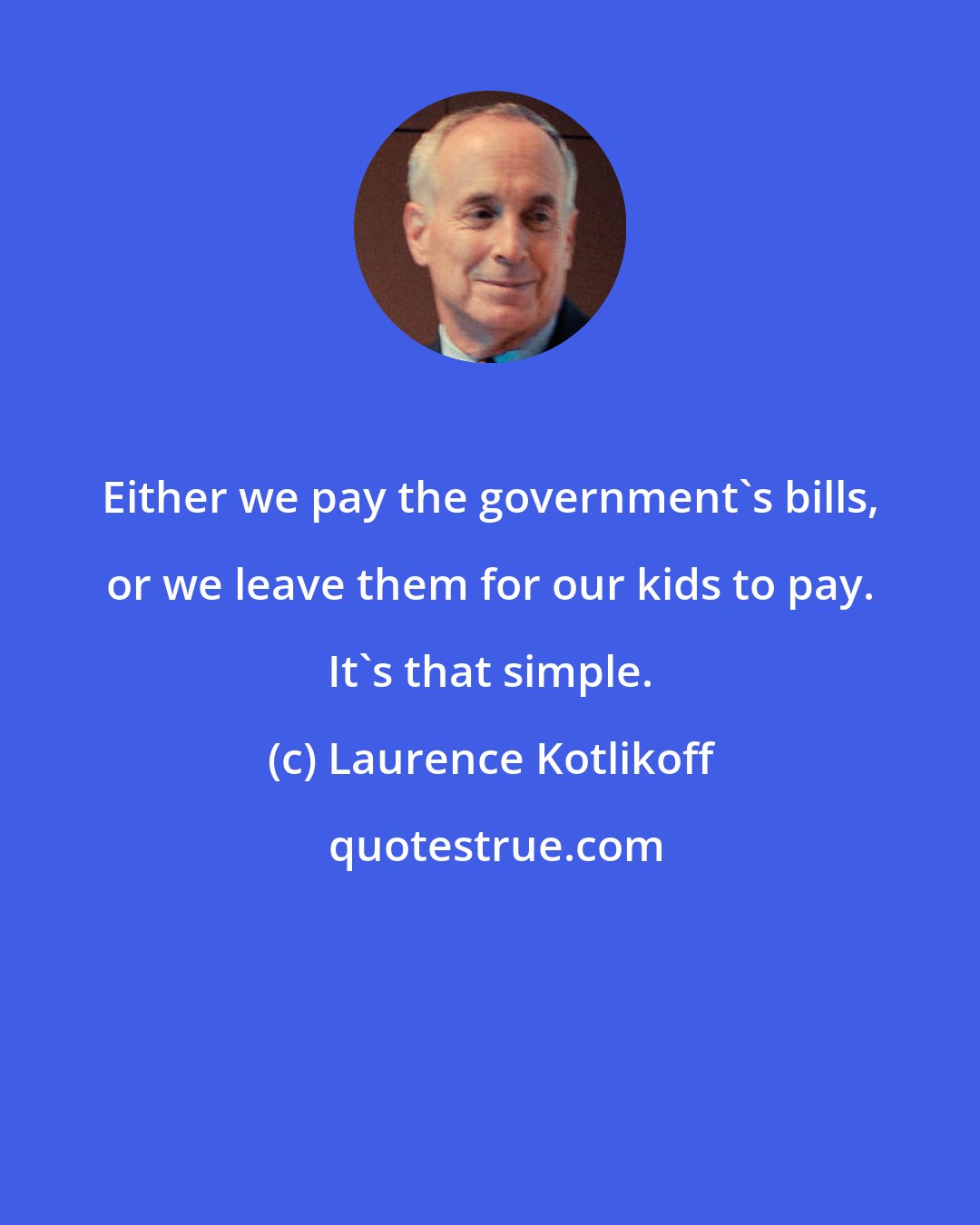 Laurence Kotlikoff: Either we pay the government's bills, or we leave them for our kids to pay. It's that simple.