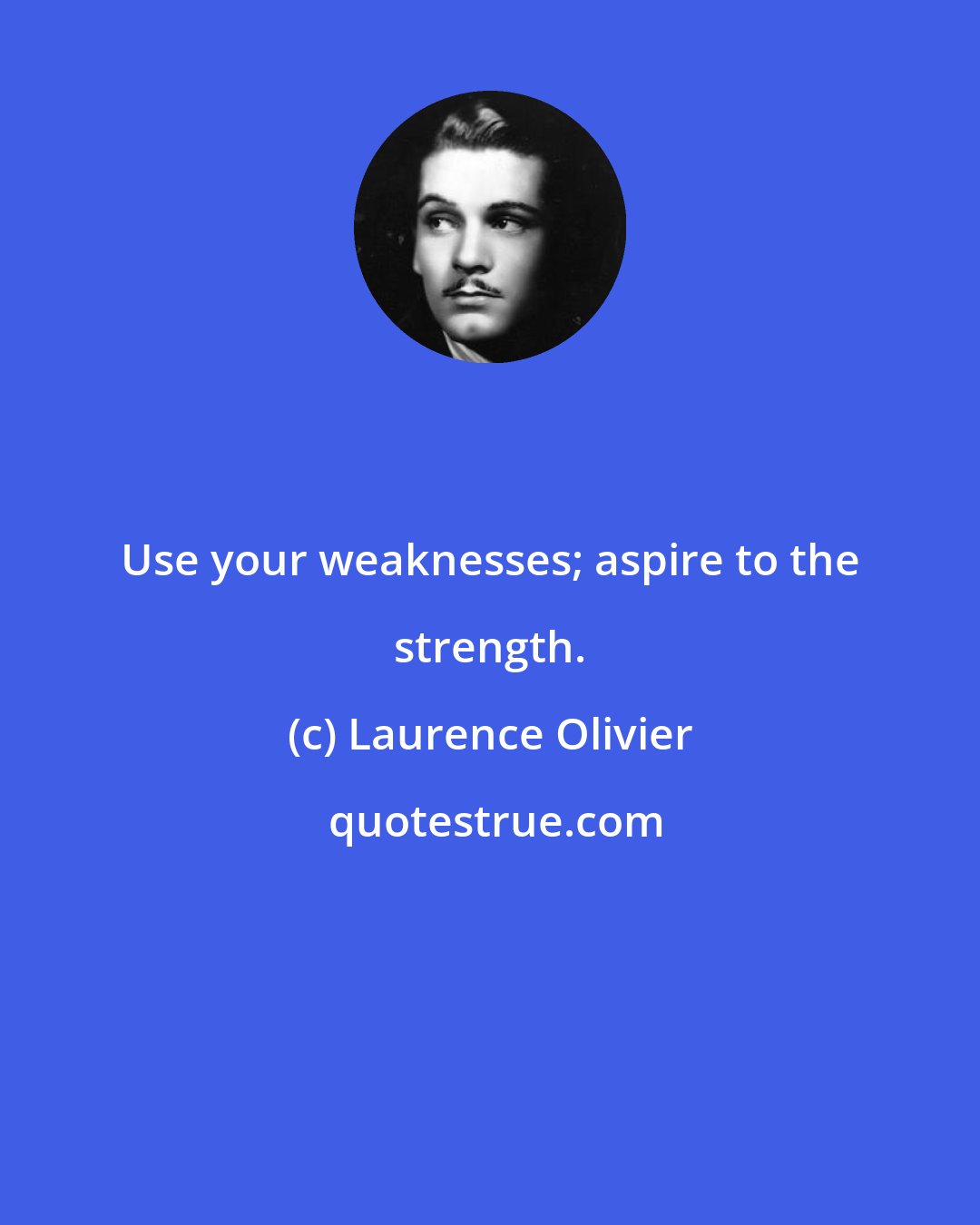 Laurence Olivier: Use your weaknesses; aspire to the strength.