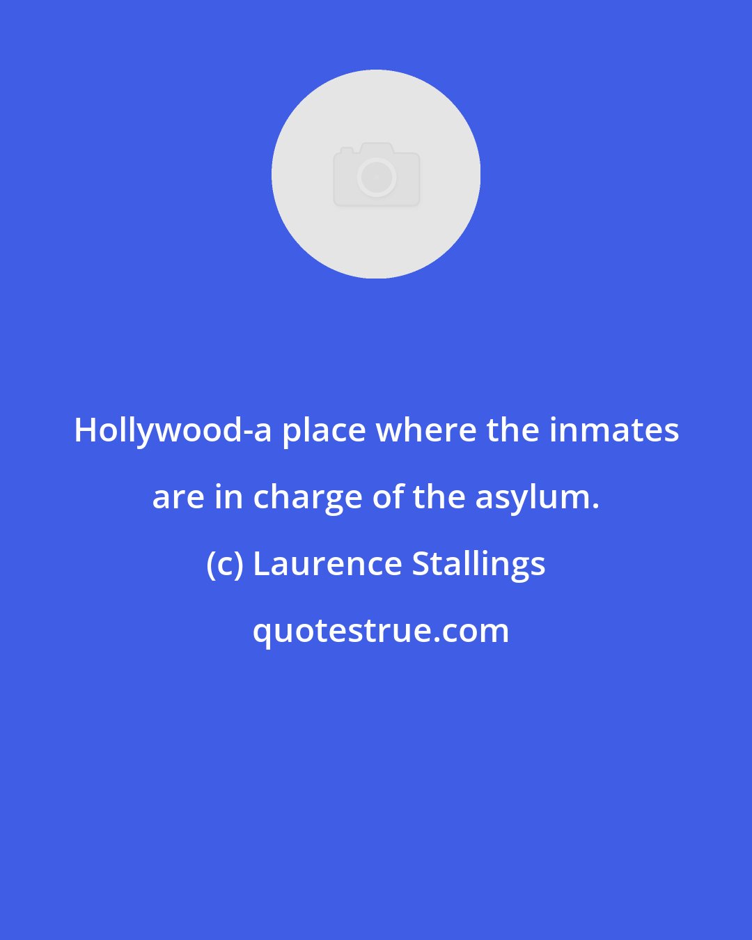 Laurence Stallings: Hollywood-a place where the inmates are in charge of the asylum.