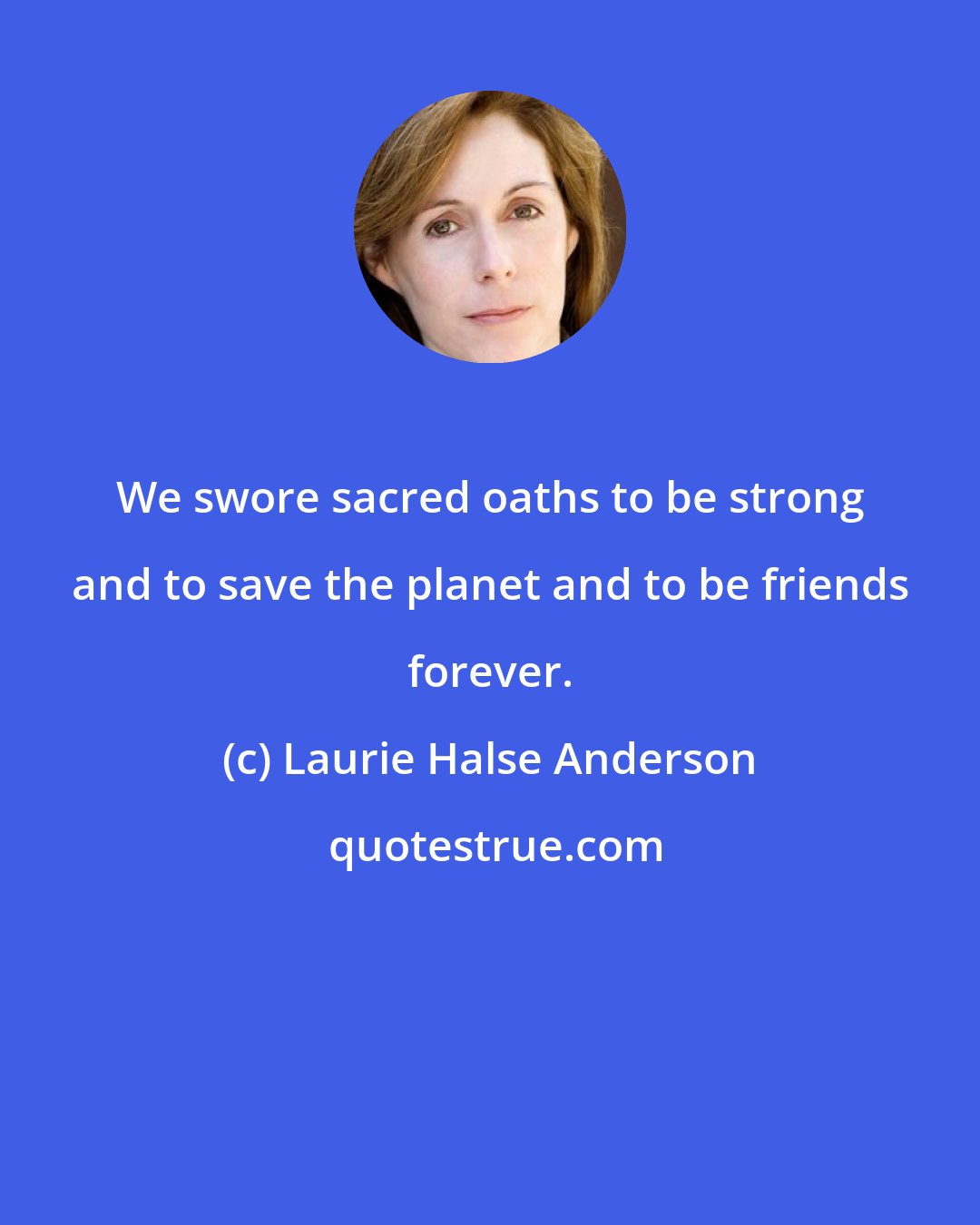Laurie Halse Anderson: We swore sacred oaths to be strong and to save the planet and to be friends forever.