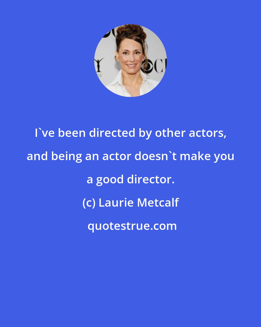 Laurie Metcalf: I've been directed by other actors, and being an actor doesn't make you a good director.