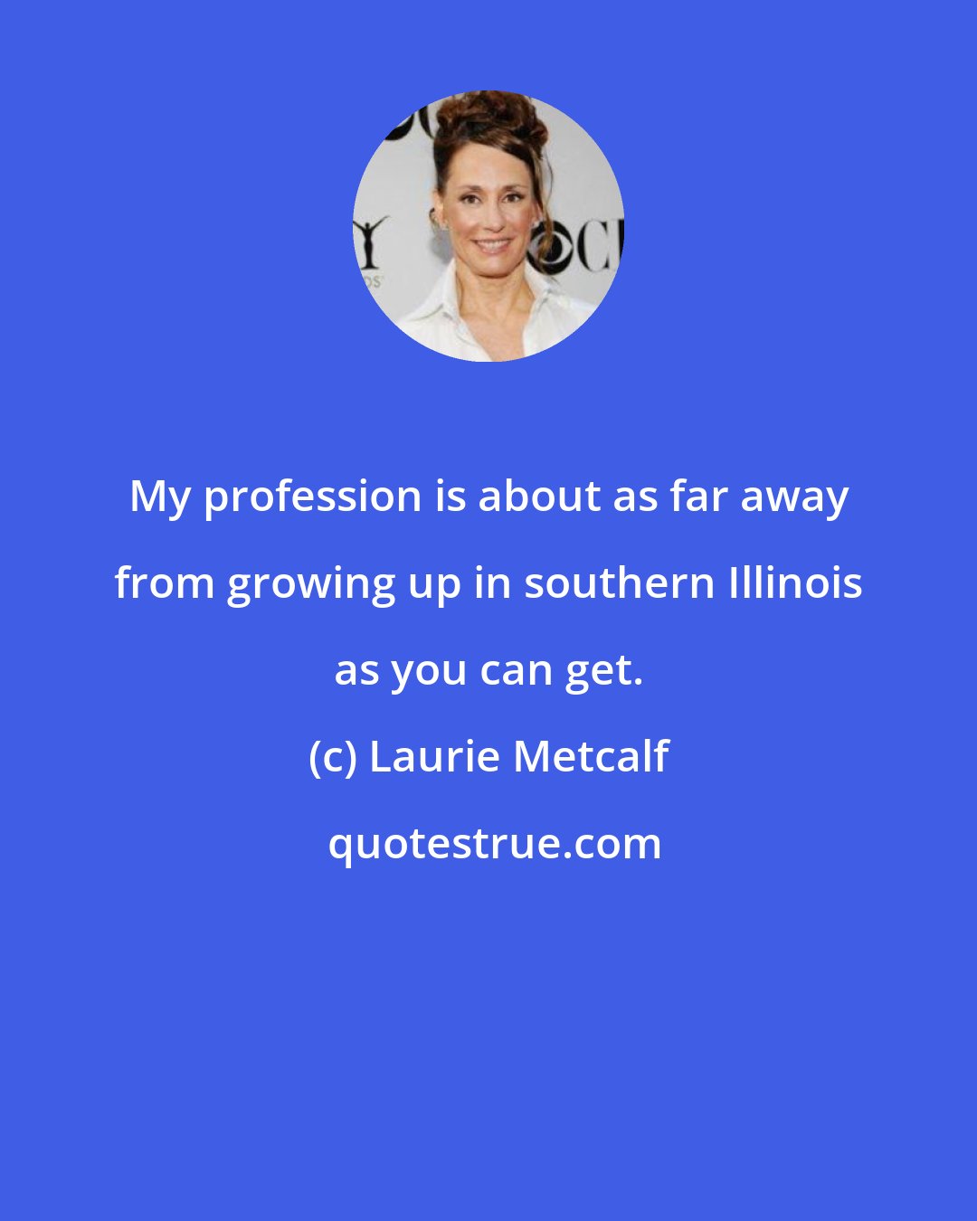 Laurie Metcalf: My profession is about as far away from growing up in southern Illinois as you can get.