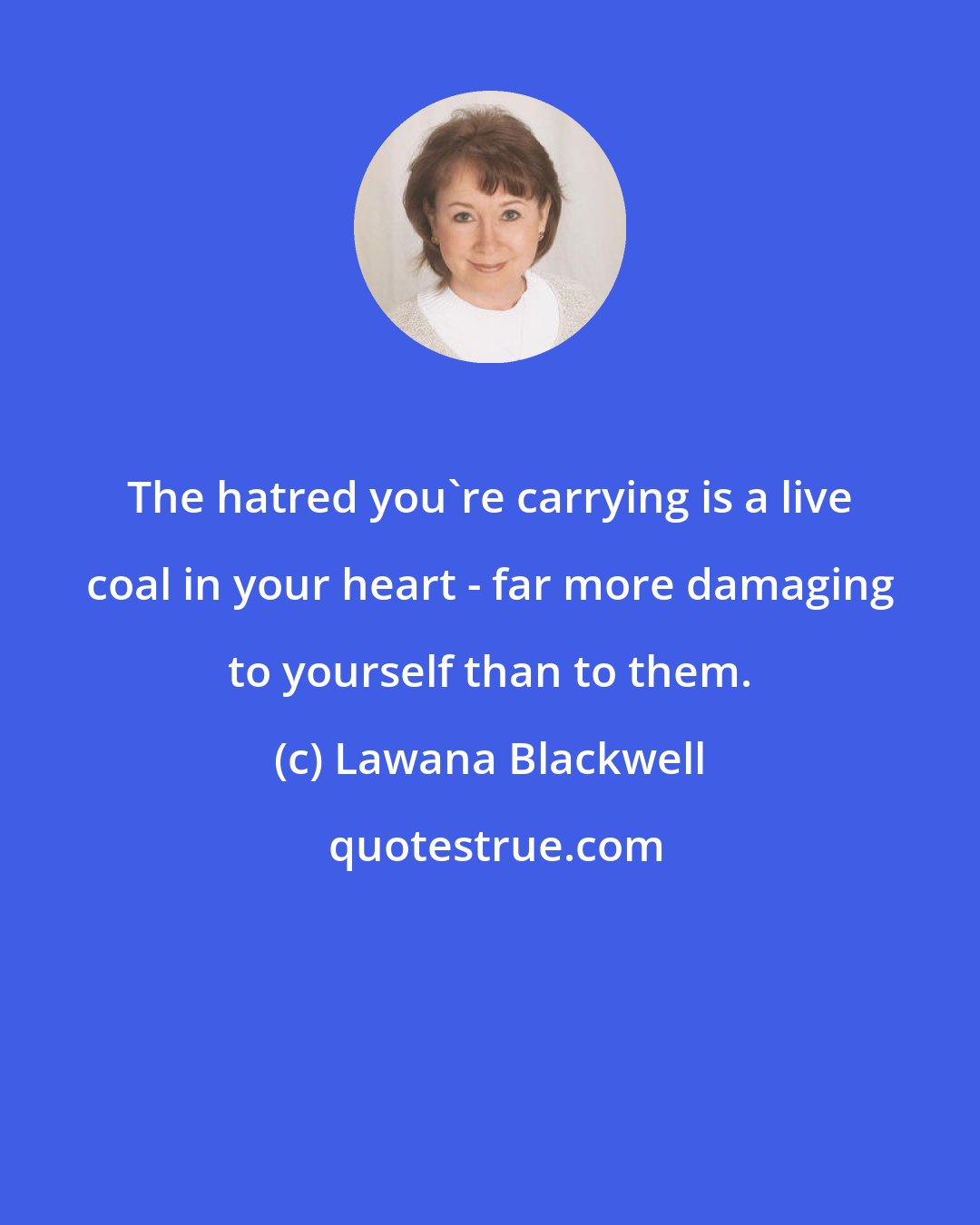 Lawana Blackwell: The hatred you're carrying is a live coal in your heart - far more damaging to yourself than to them.