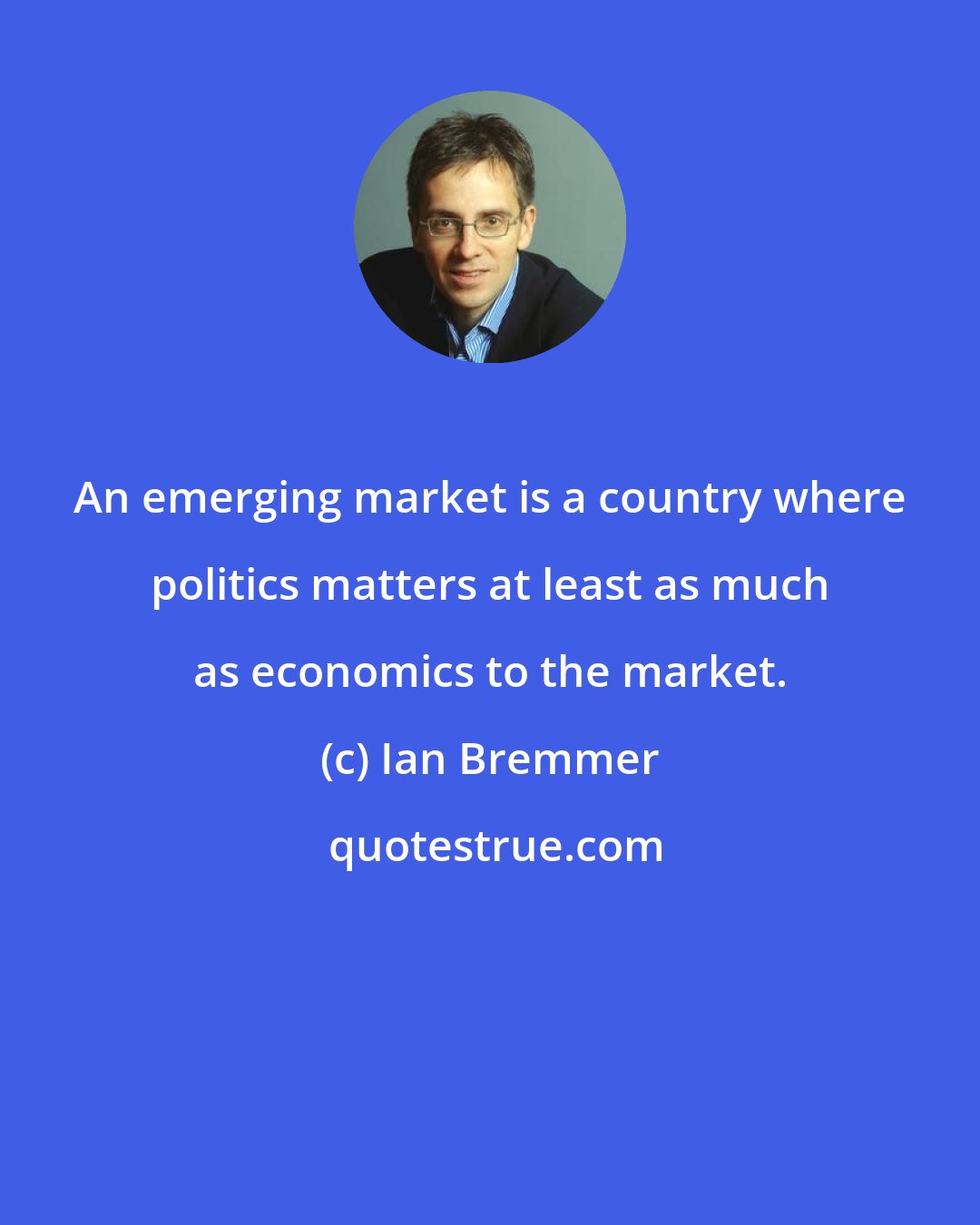 Ian Bremmer: An emerging market is a country where politics matters at least as much as economics to the market.