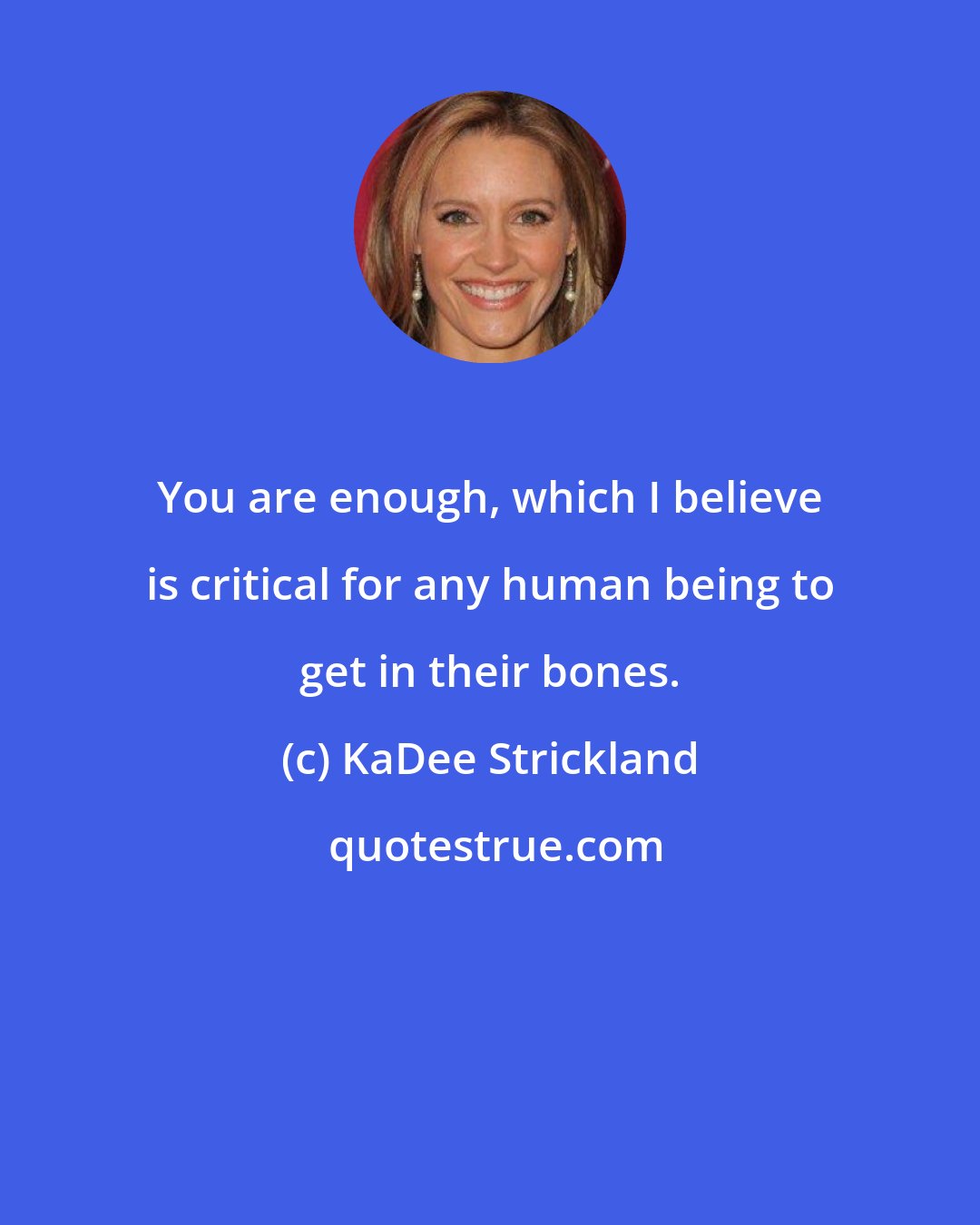 KaDee Strickland: You are enough, which I believe is critical for any human being to get in their bones.