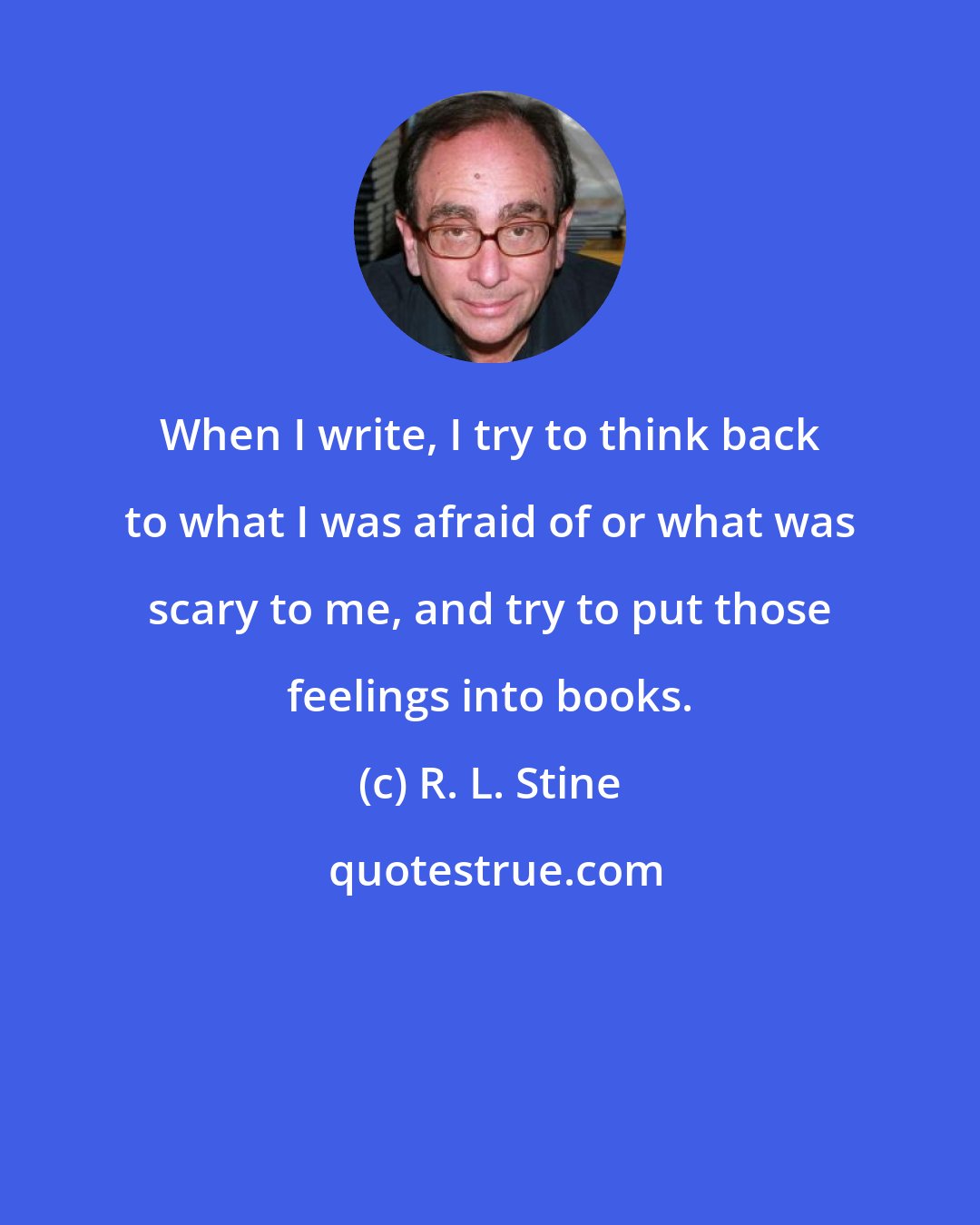R. L. Stine: When I write, I try to think back to what I was afraid of or what was scary to me, and try to put those feelings into books.