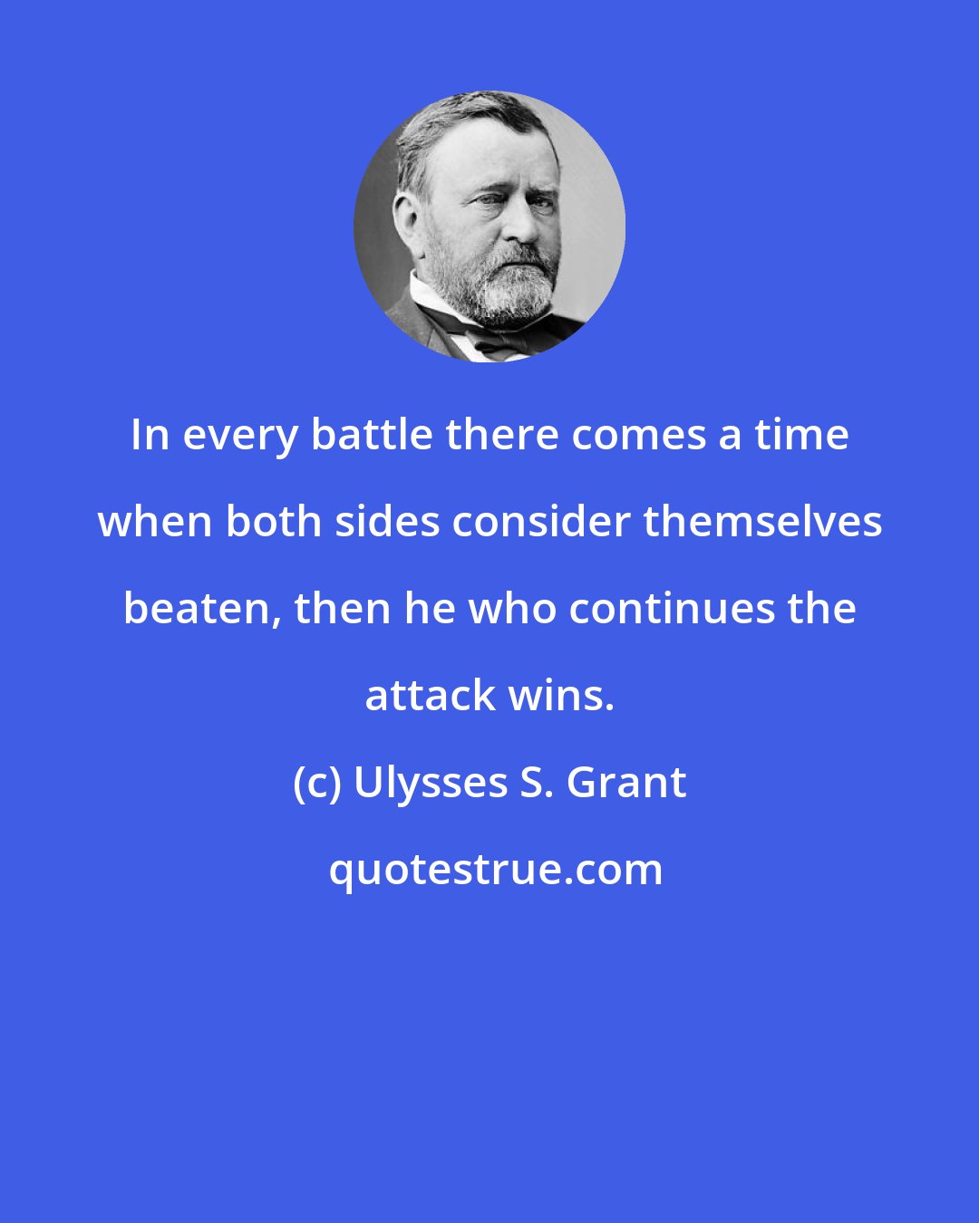 Ulysses S. Grant: In every battle there comes a time when both sides consider themselves beaten, then he who continues the attack wins.
