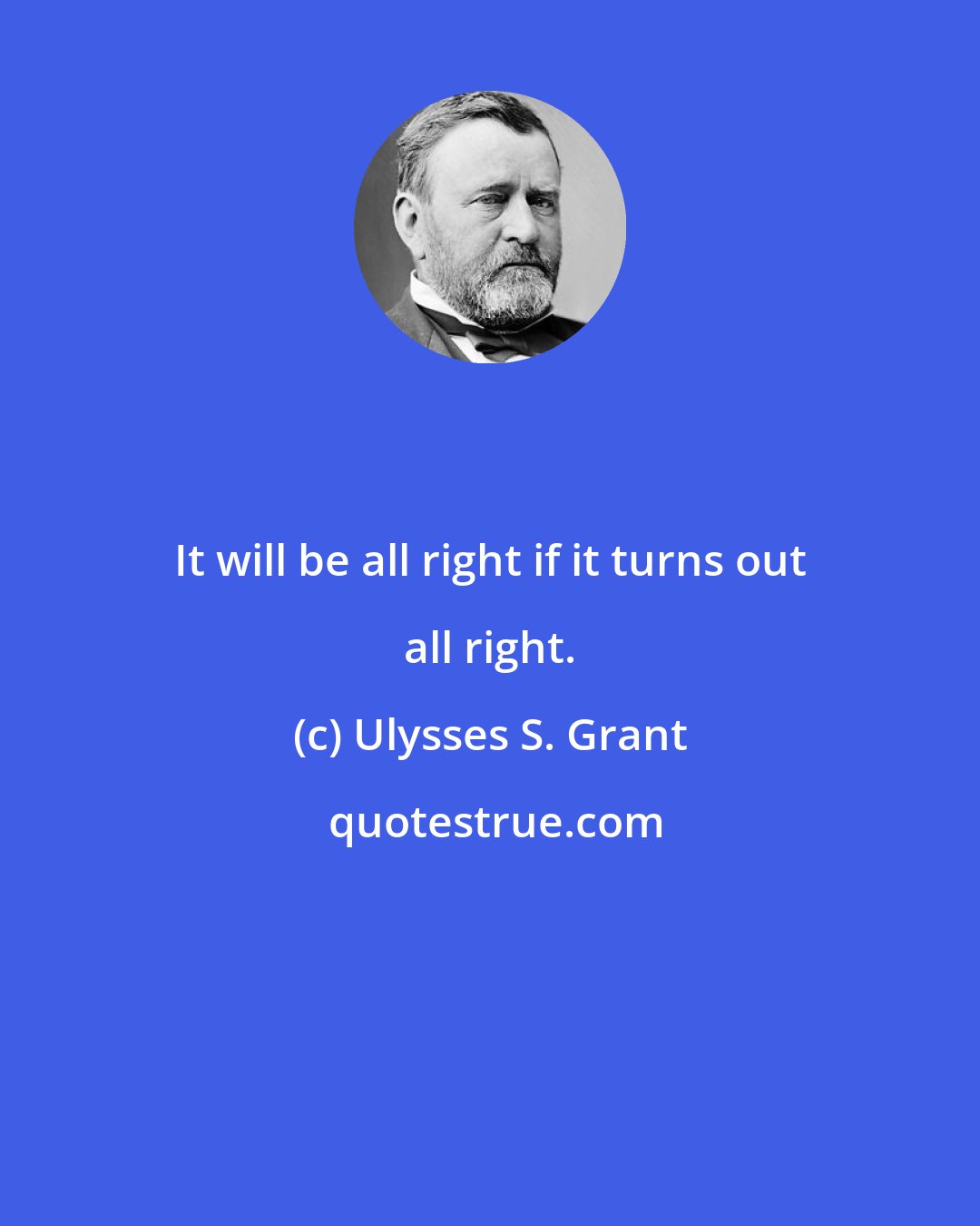 Ulysses S. Grant: It will be all right if it turns out all right.