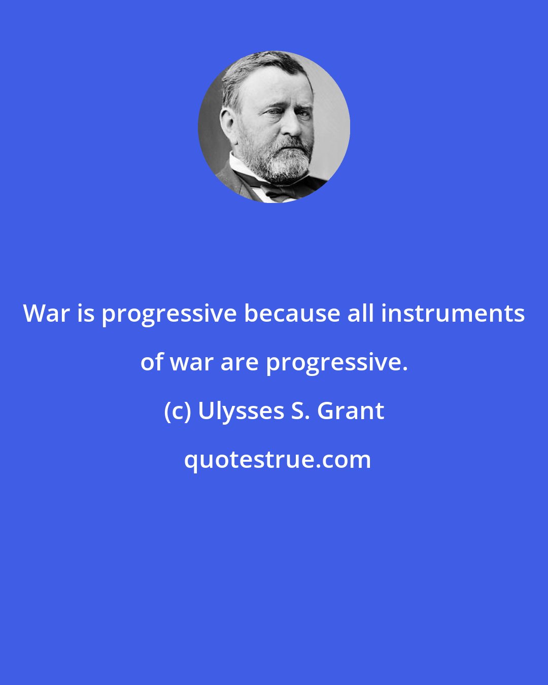 Ulysses S. Grant: War is progressive because all instruments of war are progressive.