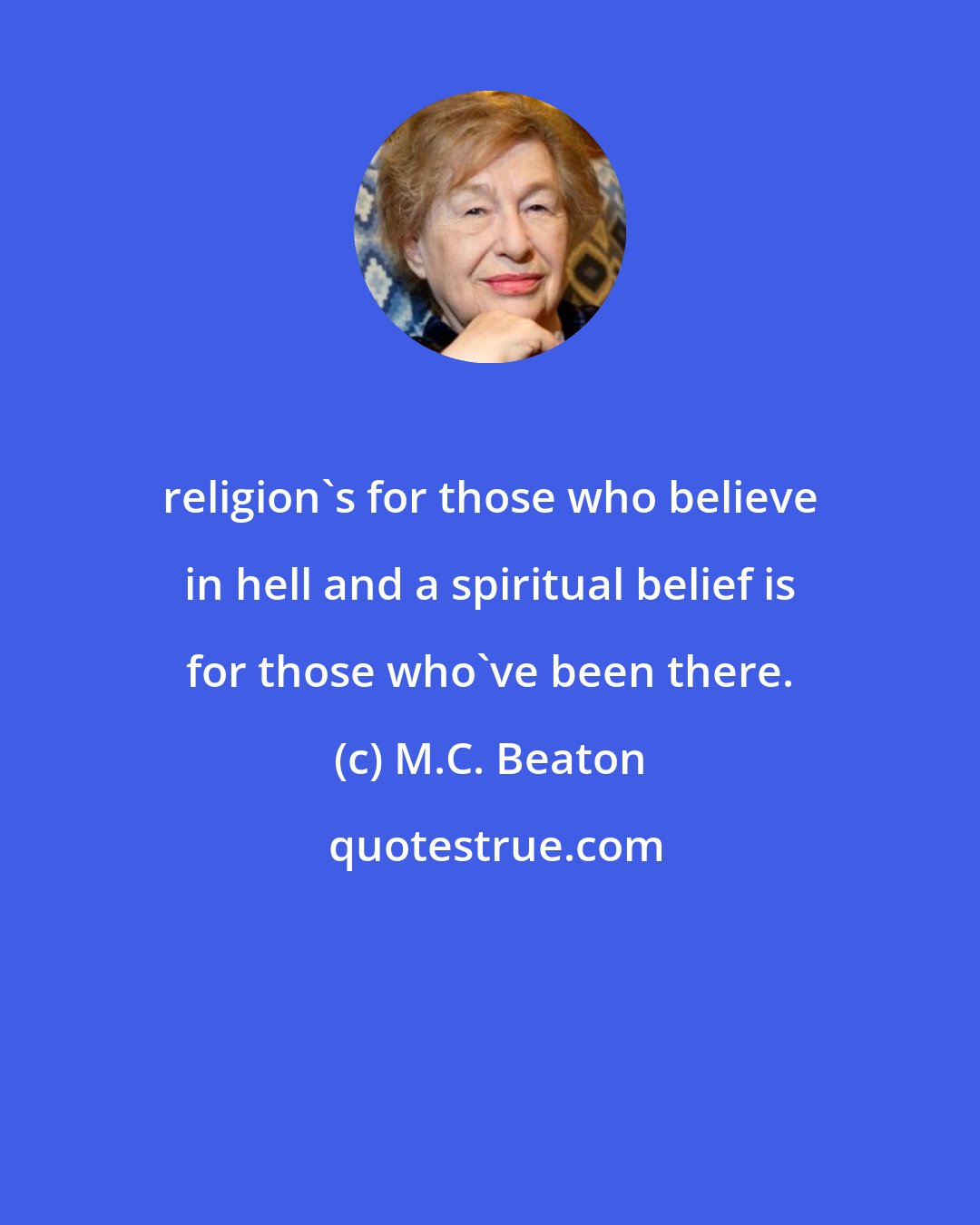 M.C. Beaton: religion's for those who believe in hell and a spiritual belief is for those who've been there.