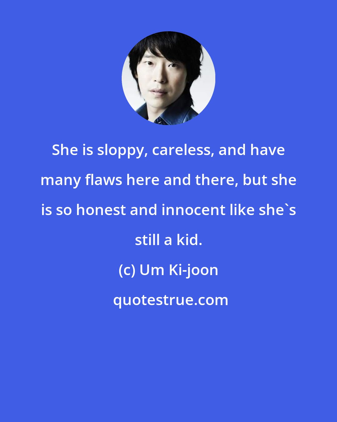 Um Ki-joon: She is sloppy, careless, and have many flaws here and there, but she is so honest and innocent like she's still a kid.