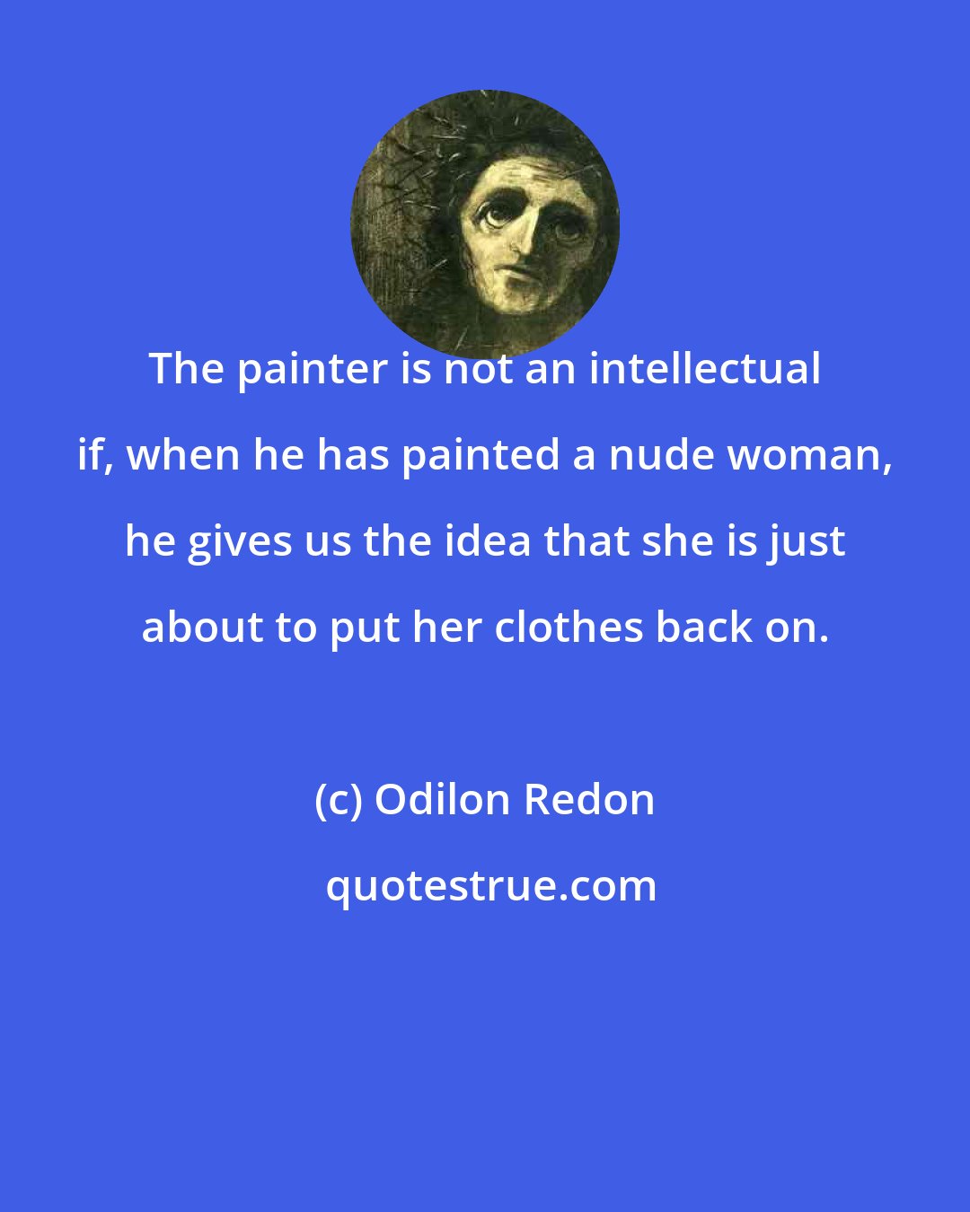 Odilon Redon: The painter is not an intellectual if, when he has painted a nude woman, he gives us the idea that she is just about to put her clothes back on.