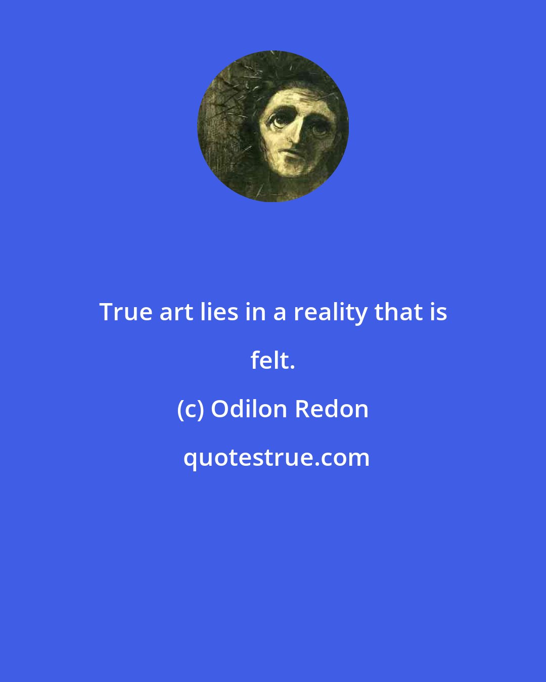 Odilon Redon: True art lies in a reality that is felt.