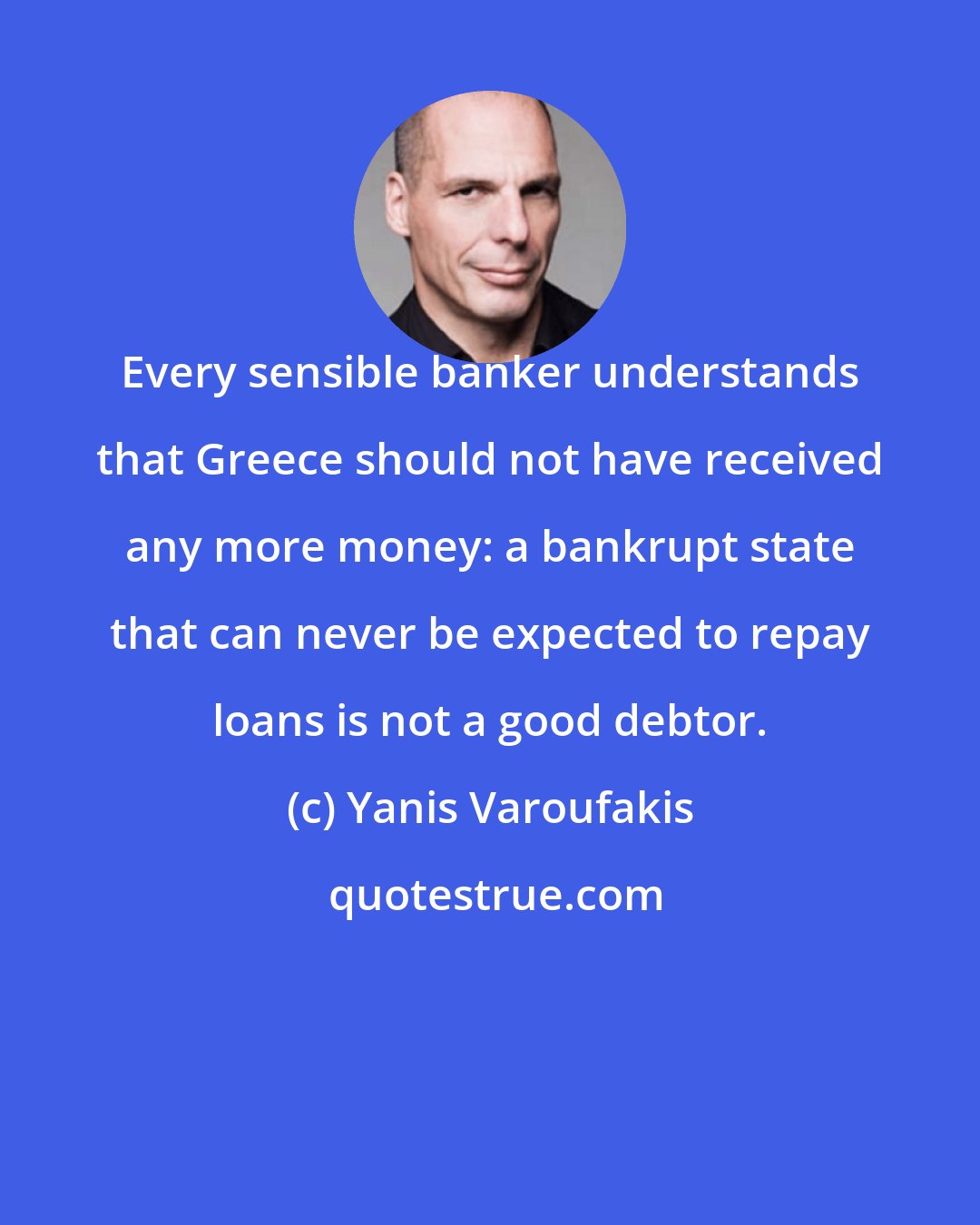 Yanis Varoufakis: Every sensible banker understands that Greece should not have received any more money: a bankrupt state that can never be expected to repay loans is not a good debtor.