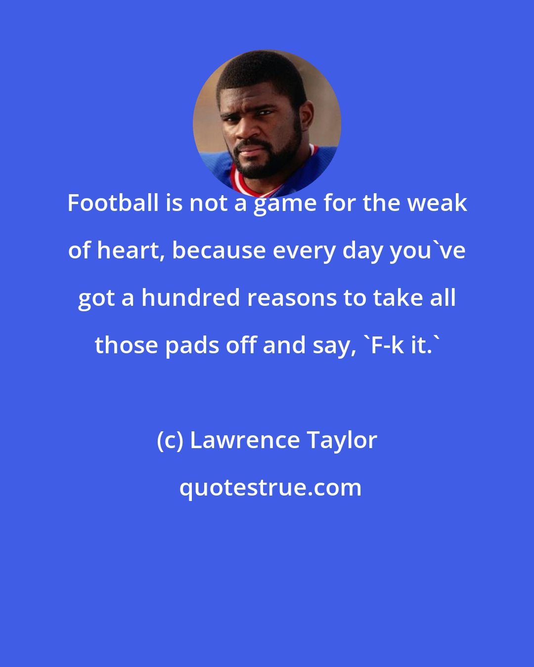 Lawrence Taylor: Football is not a game for the weak of heart, because every day you've got a hundred reasons to take all those pads off and say, 'F-k it.'