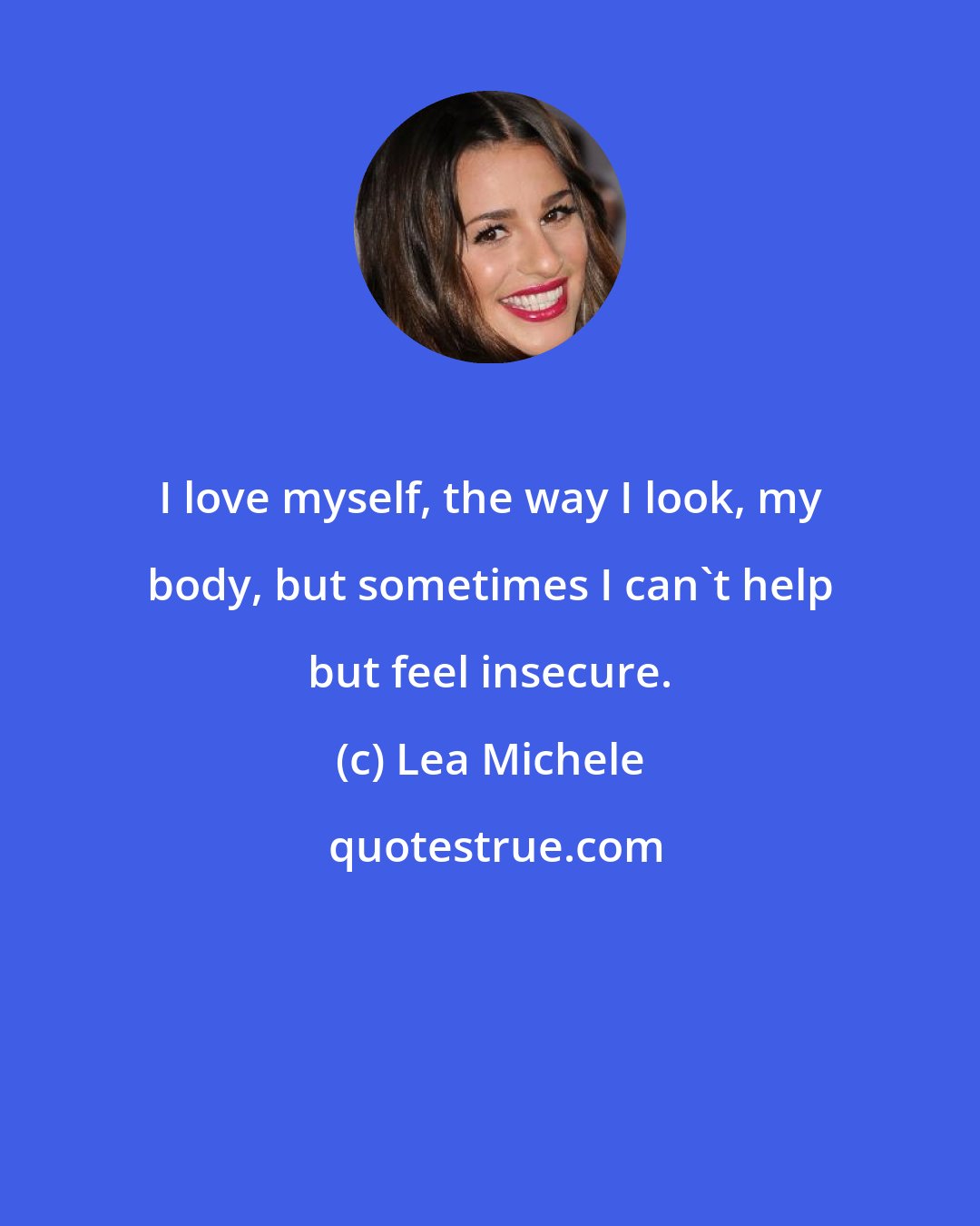 Lea Michele: I love myself, the way I look, my body, but sometimes I can't help but feel insecure.