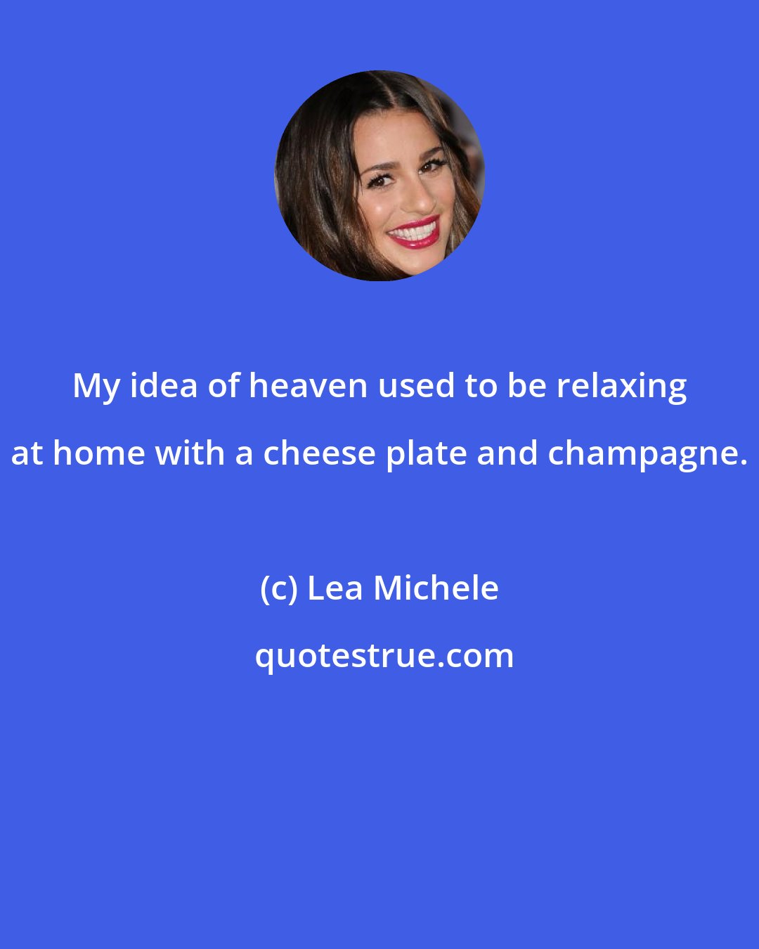 Lea Michele: My idea of heaven used to be relaxing at home with a cheese plate and champagne.