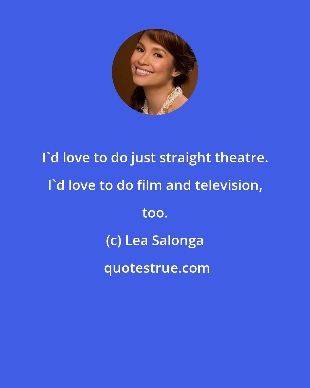Lea Salonga: I'd love to do just straight theatre. I'd love to do film and television, too.