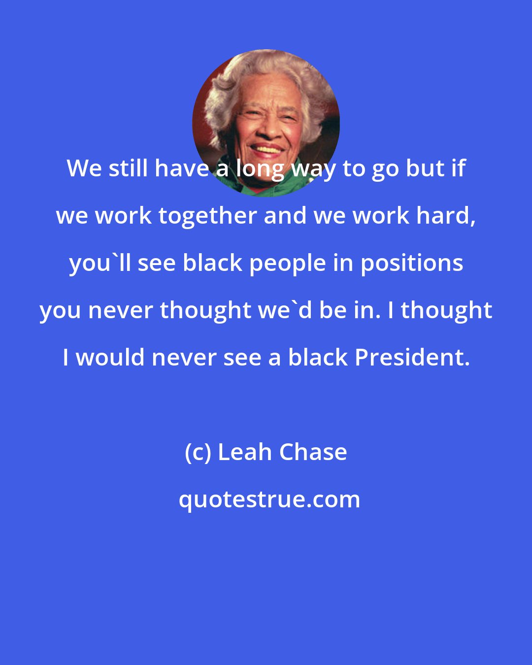 Leah Chase: We still have a long way to go but if we work together and we work hard, you'll see black people in positions you never thought we'd be in. I thought I would never see a black President.