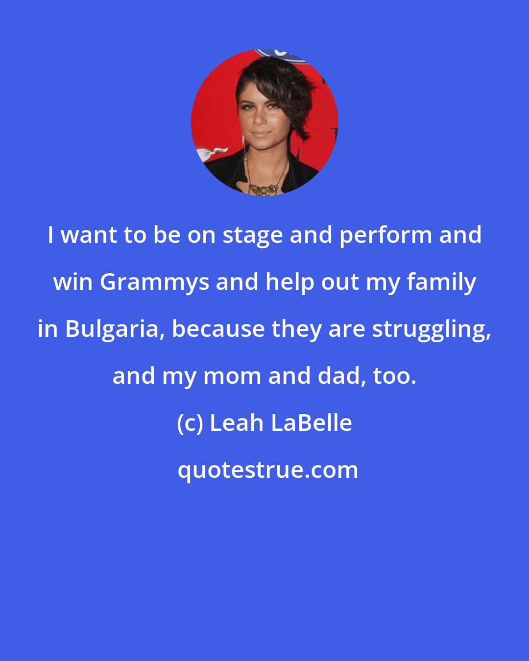 Leah LaBelle: I want to be on stage and perform and win Grammys and help out my family in Bulgaria, because they are struggling, and my mom and dad, too.