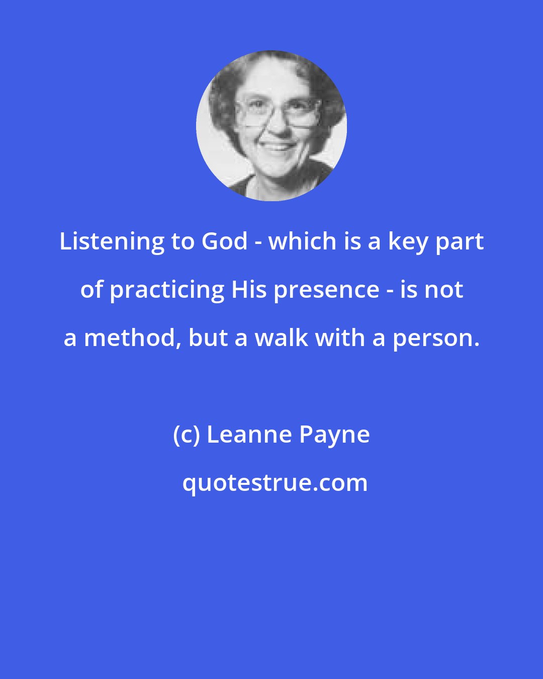 Leanne Payne: Listening to God - which is a key part of practicing His presence - is not a method, but a walk with a person.