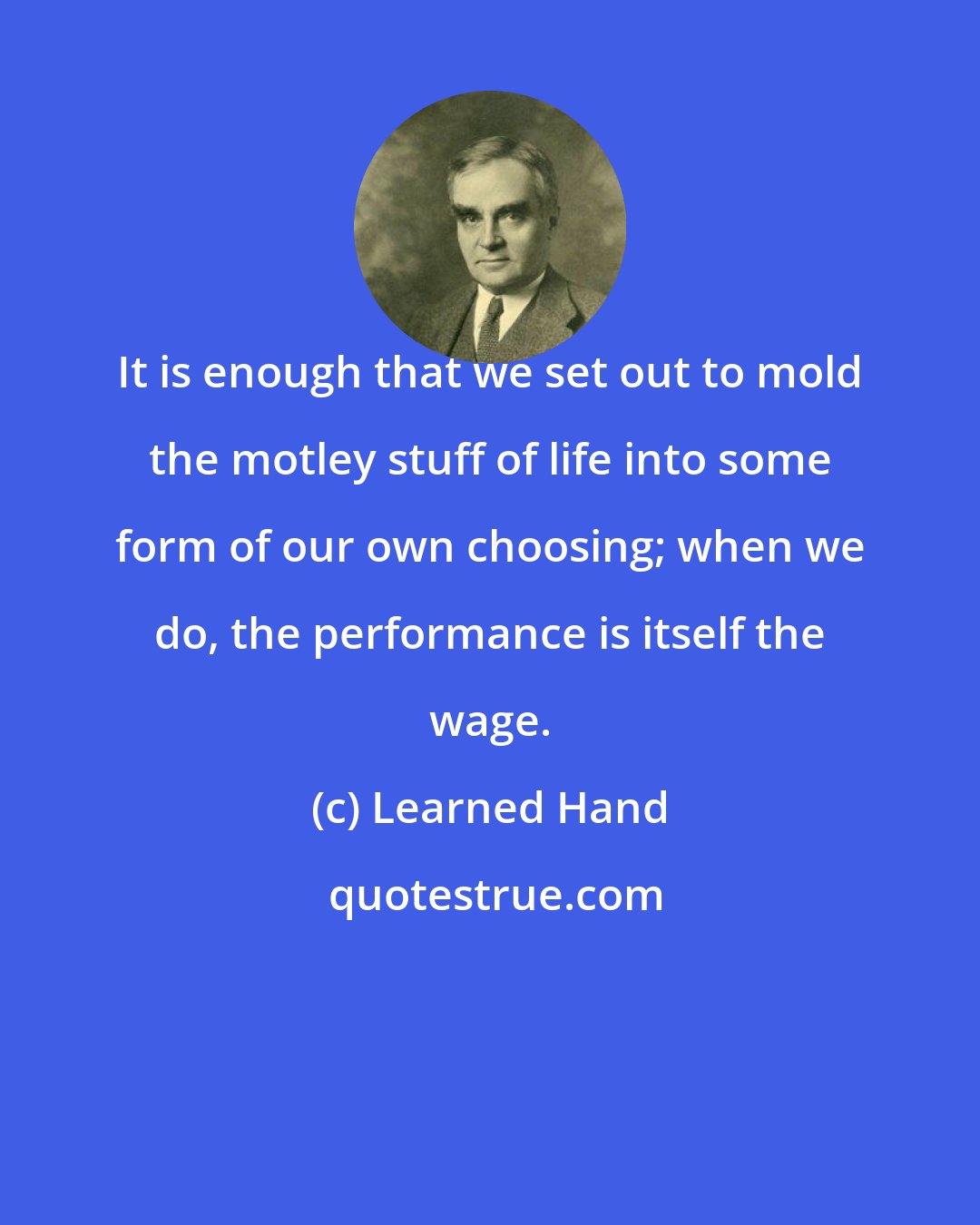 Learned Hand: It is enough that we set out to mold the motley stuff of life into some form of our own choosing; when we do, the performance is itself the wage.
