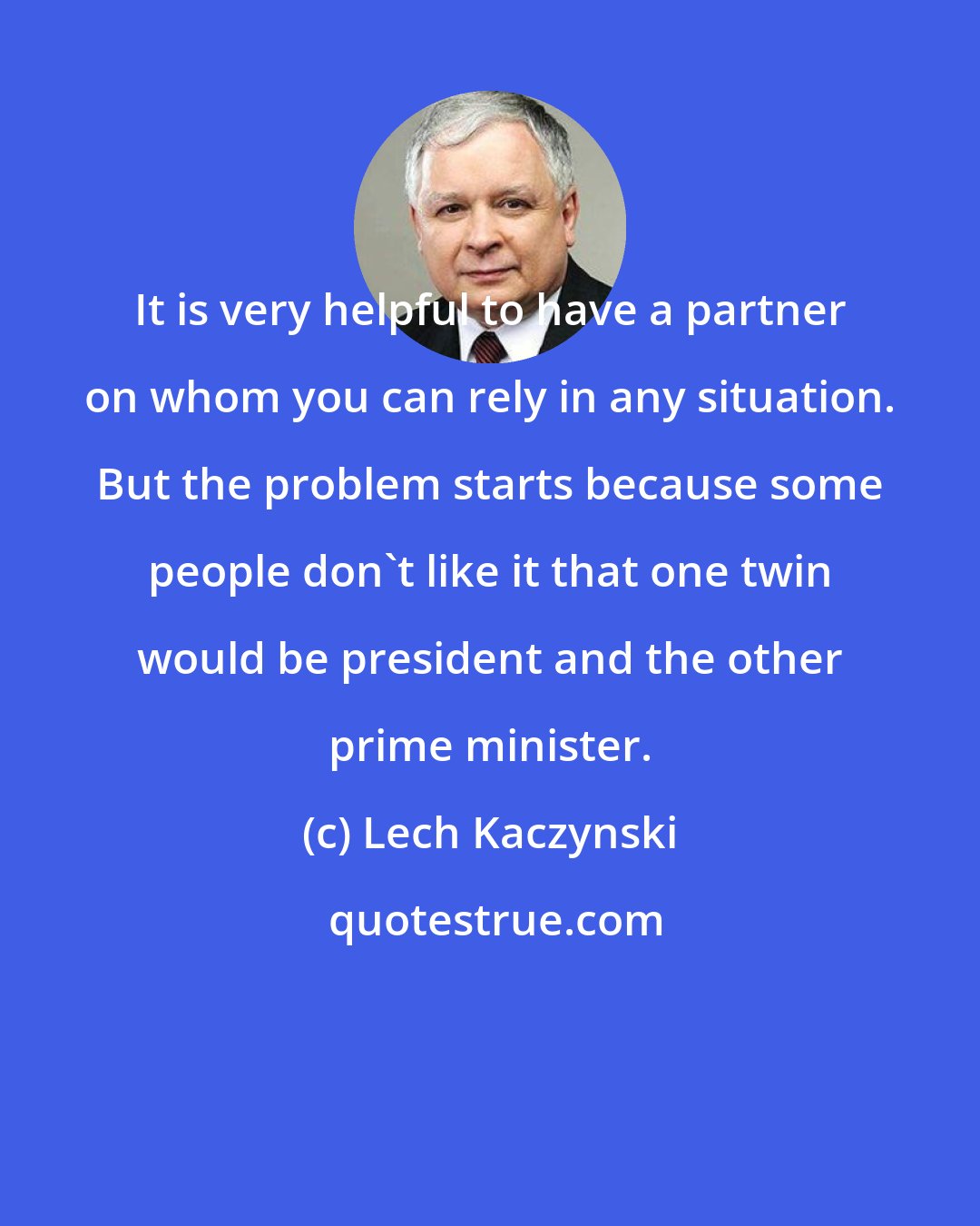 Lech Kaczynski: It is very helpful to have a partner on whom you can rely in any situation. But the problem starts because some people don't like it that one twin would be president and the other prime minister.