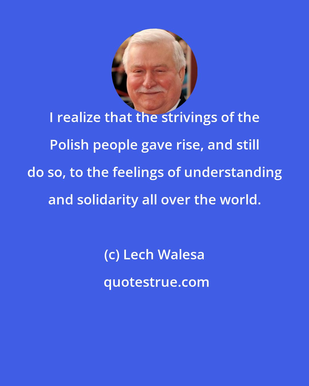 Lech Walesa: I realize that the strivings of the Polish people gave rise, and still do so, to the feelings of understanding and solidarity all over the world.