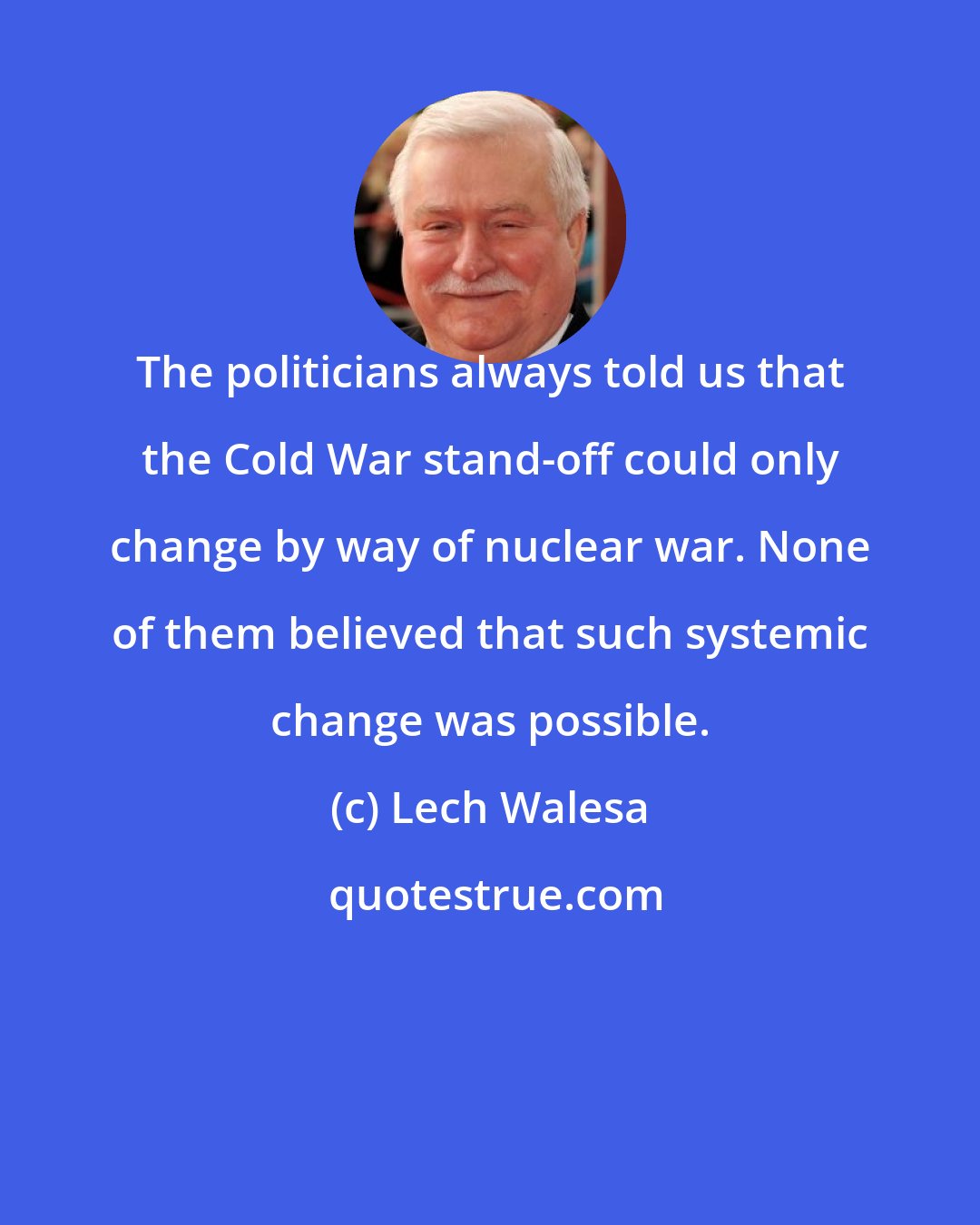 Lech Walesa: The politicians always told us that the Cold War stand-off could only change by way of nuclear war. None of them believed that such systemic change was possible.