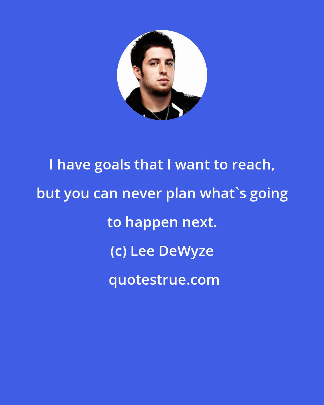 Lee DeWyze: I have goals that I want to reach, but you can never plan what's going to happen next.