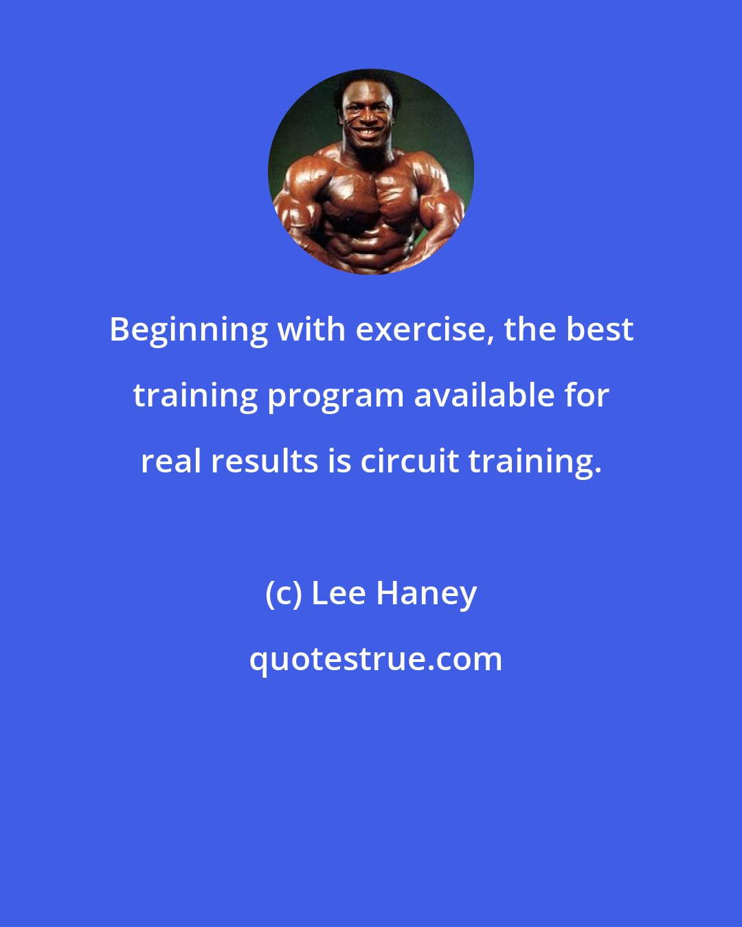 Lee Haney: Beginning with exercise, the best training program available for real results is circuit training.