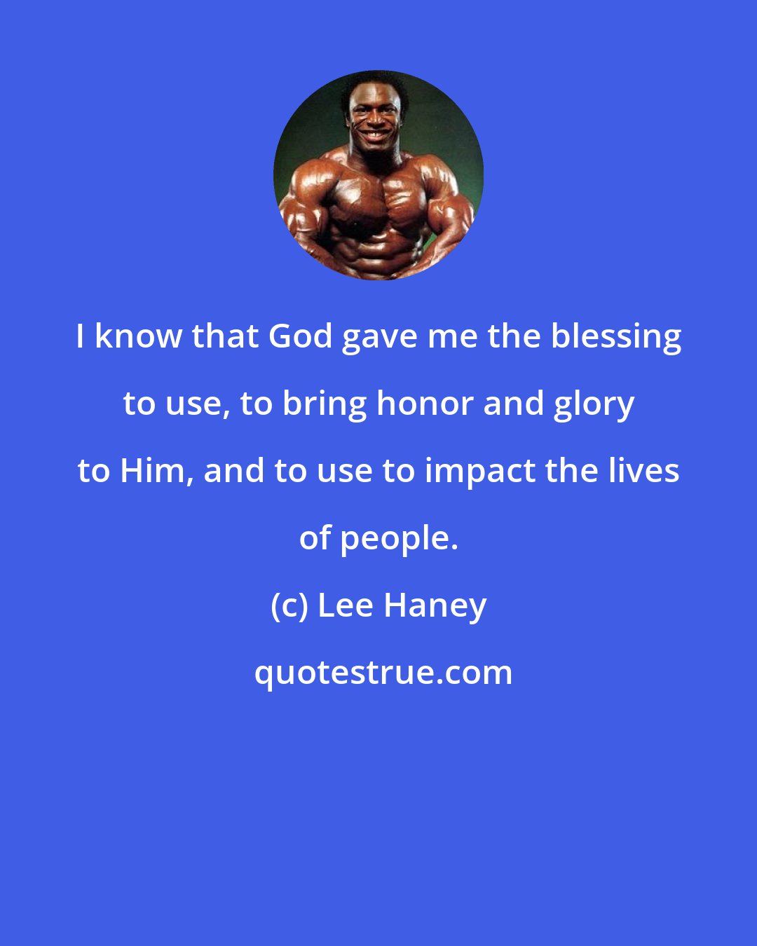 Lee Haney: I know that God gave me the blessing to use, to bring honor and glory to Him, and to use to impact the lives of people.