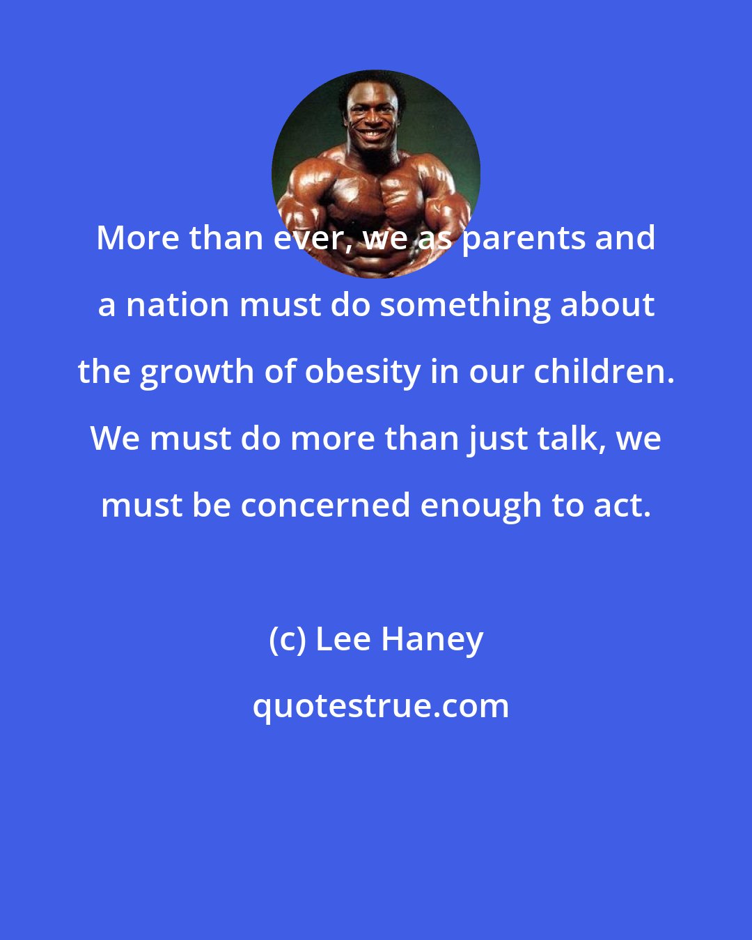 Lee Haney: More than ever, we as parents and a nation must do something about the growth of obesity in our children. We must do more than just talk, we must be concerned enough to act.