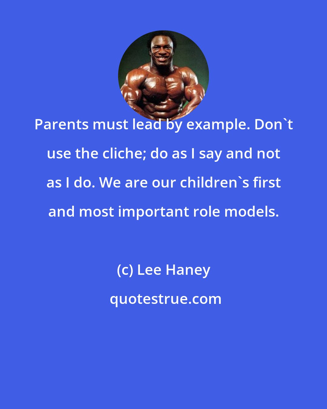 Lee Haney: Parents must lead by example. Don't use the cliche; do as I say and not as I do. We are our children's first and most important role models.