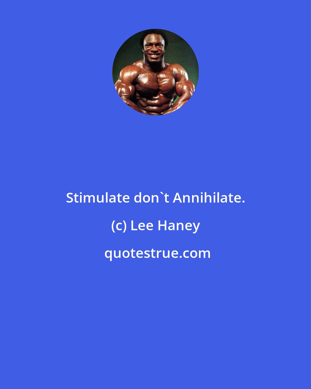 Lee Haney: Stimulate don't Annihilate.