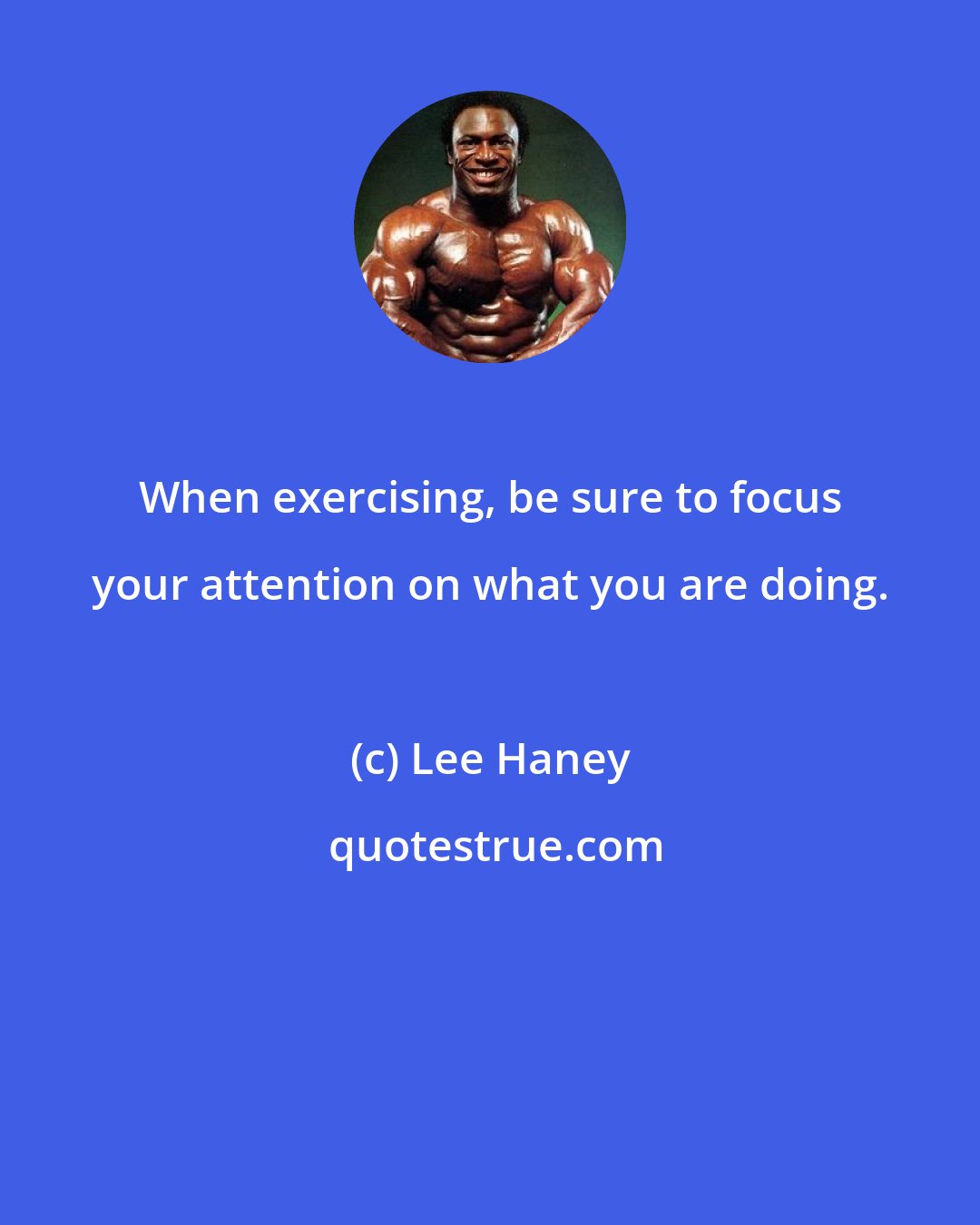 Lee Haney: When exercising, be sure to focus your attention on what you are doing.