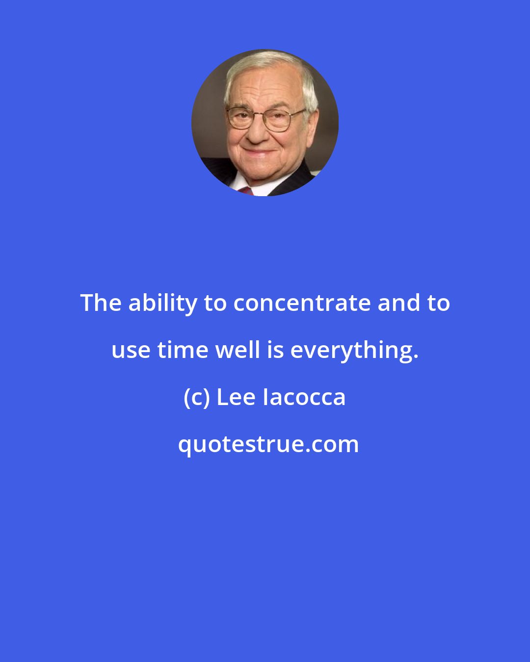 Lee Iacocca: The ability to concentrate and to use time well is everything.