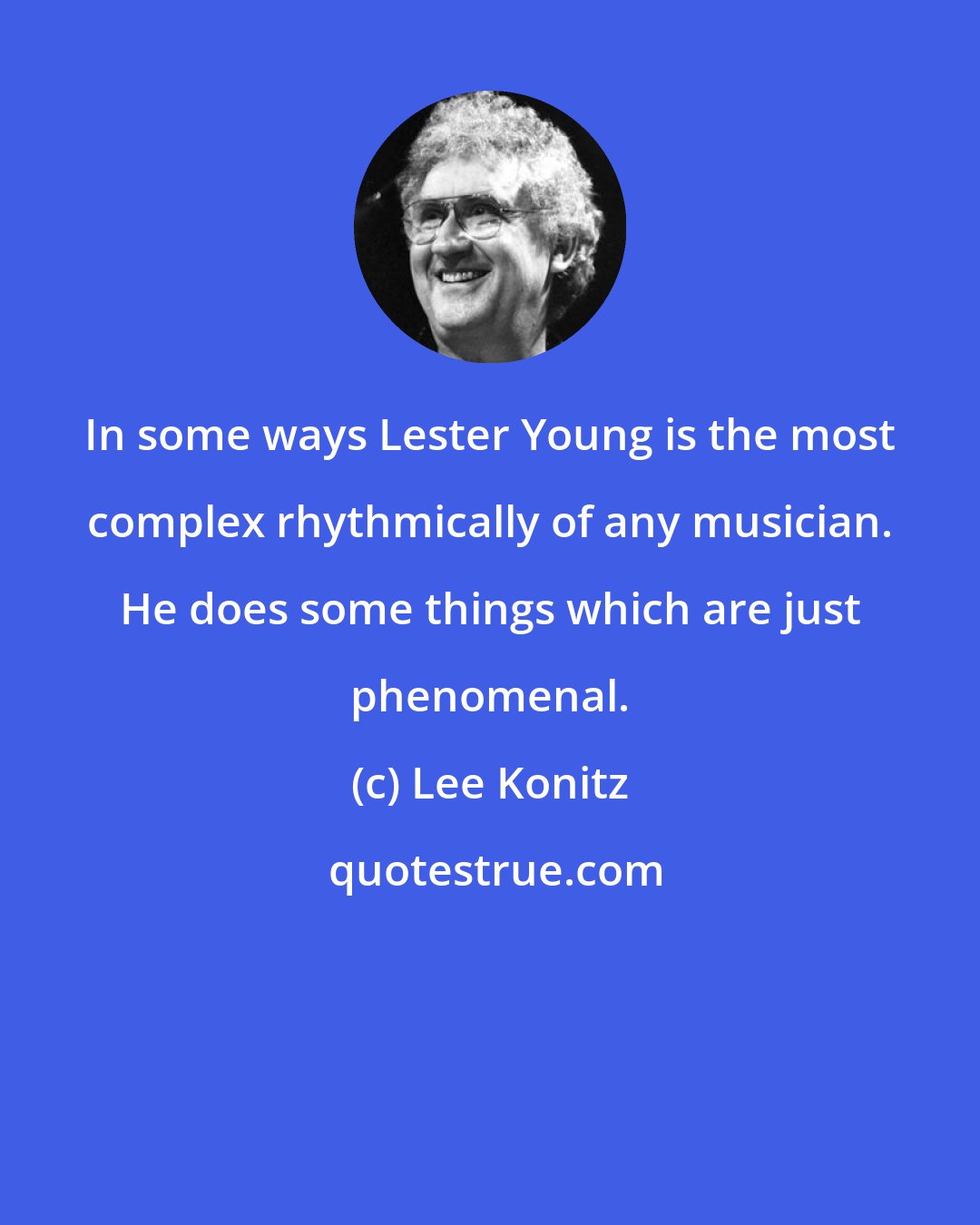 Lee Konitz: In some ways Lester Young is the most complex rhythmically of any musician. He does some things which are just phenomenal.