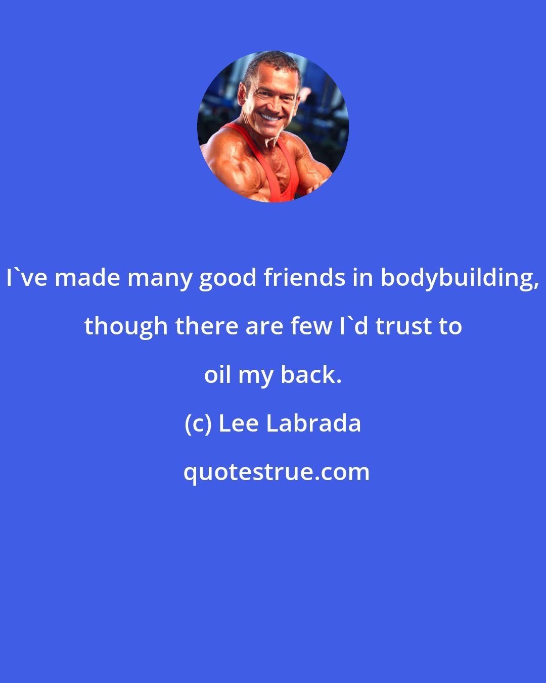 Lee Labrada: I've made many good friends in bodybuilding, though there are few I'd trust to oil my back.