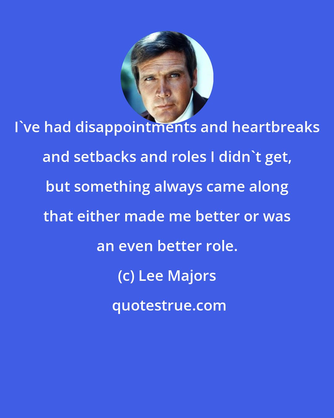 Lee Majors: I've had disappointments and heartbreaks and setbacks and roles I didn't get, but something always came along that either made me better or was an even better role.