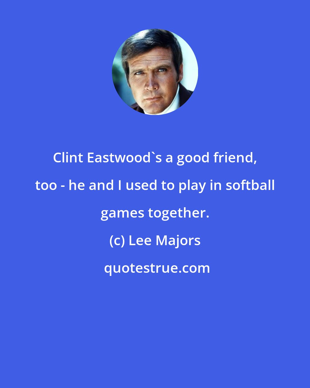Lee Majors: Clint Eastwood's a good friend, too - he and I used to play in softball games together.