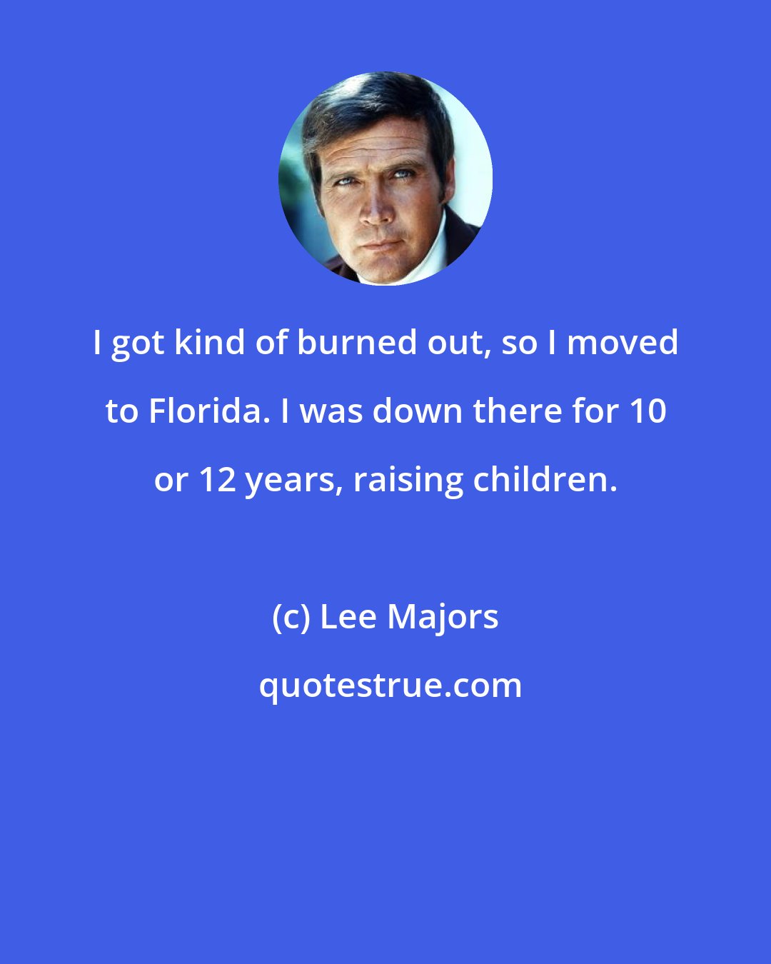 Lee Majors: I got kind of burned out, so I moved to Florida. I was down there for 10 or 12 years, raising children.