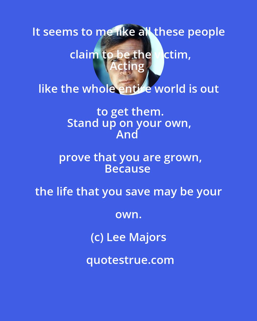 Lee Majors: It seems to me like all these people claim to be the victim,
Acting like the whole entire world is out to get them.
Stand up on your own,
And prove that you are grown,
Because the life that you save may be your own.