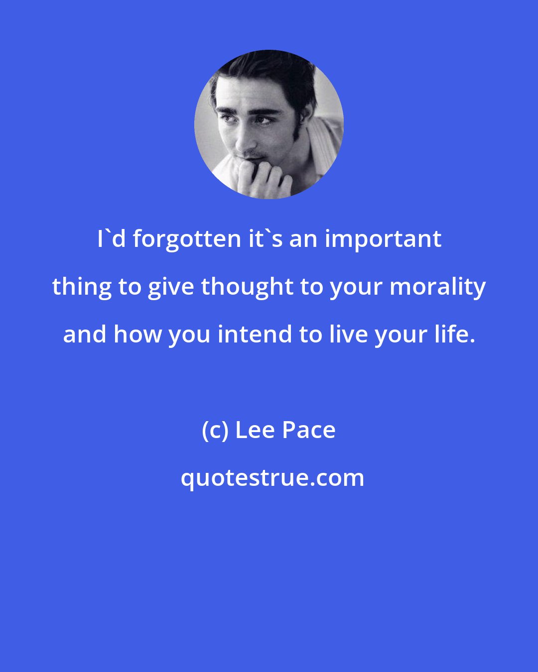 Lee Pace: I'd forgotten it's an important thing to give thought to your morality and how you intend to live your life.