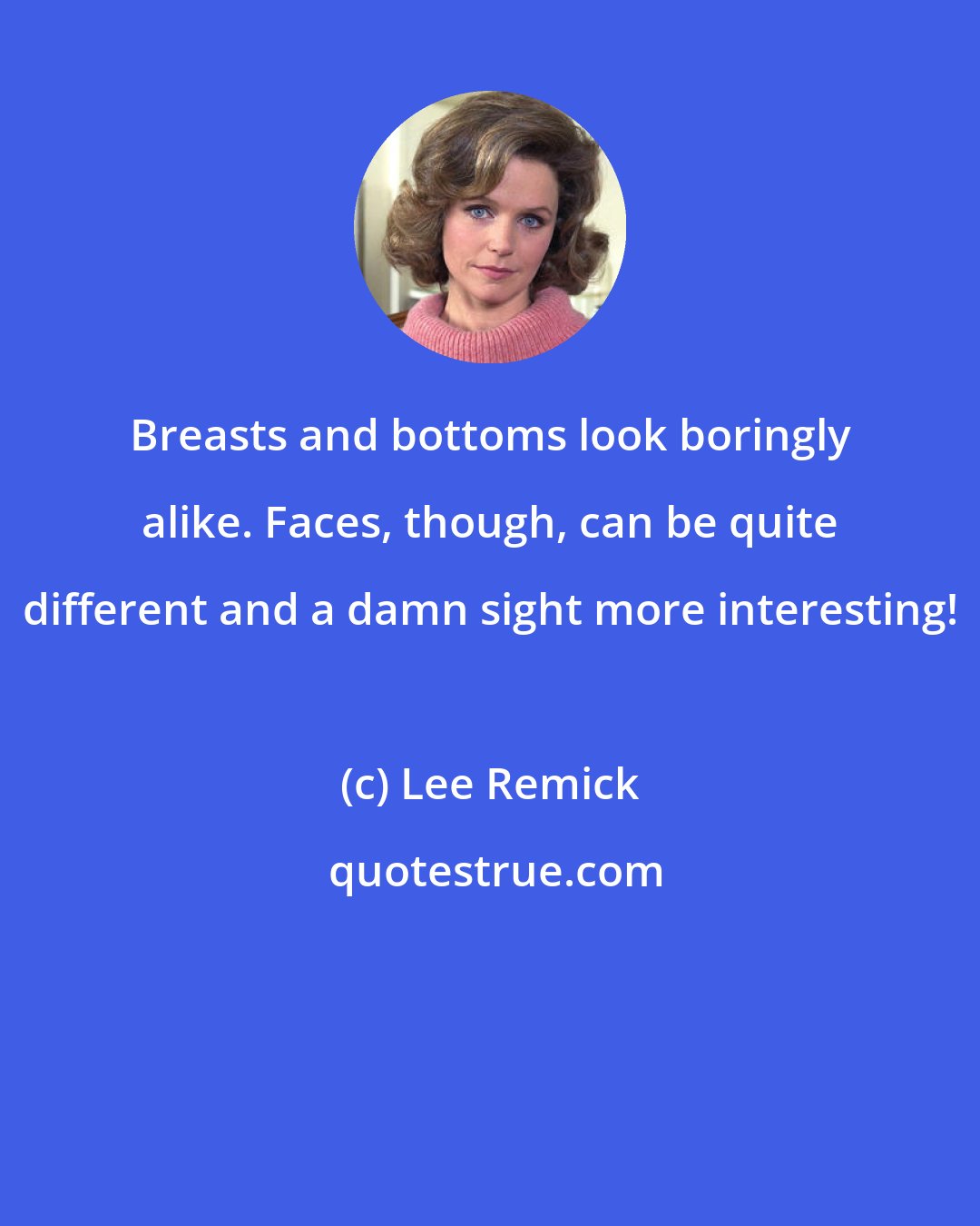 Lee Remick: Breasts and bottoms look boringly alike. Faces, though, can be quite different and a damn sight more interesting!