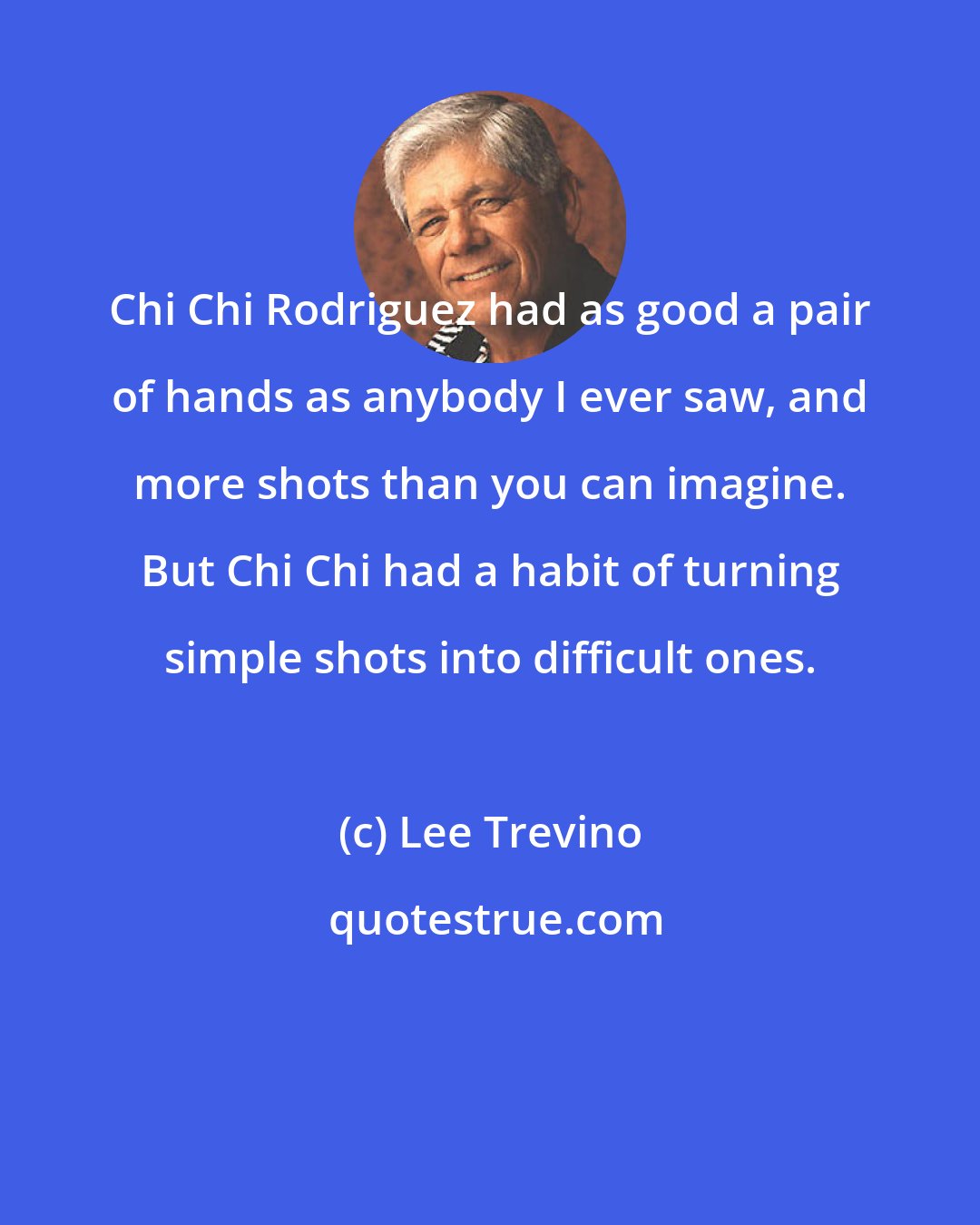 Lee Trevino: Chi Chi Rodriguez had as good a pair of hands as anybody I ever saw, and more shots than you can imagine. But Chi Chi had a habit of turning simple shots into difficult ones.