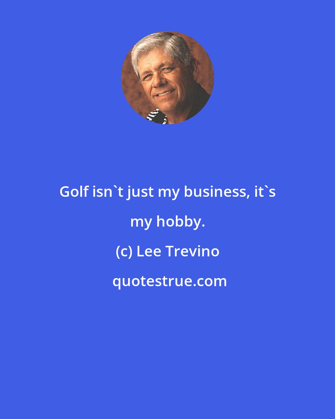 Lee Trevino: Golf isn't just my business, it's my hobby.
